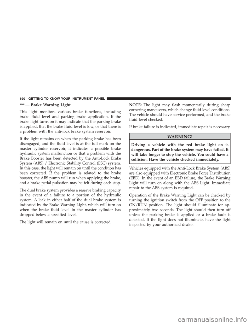 Ram 1500 2018  Owners Manual — Brake Warning Light
This light monitors various brake functions, including
brake fluid level and parking brake application. If the
brake light turns on it may indicate that the parking brake
is ap