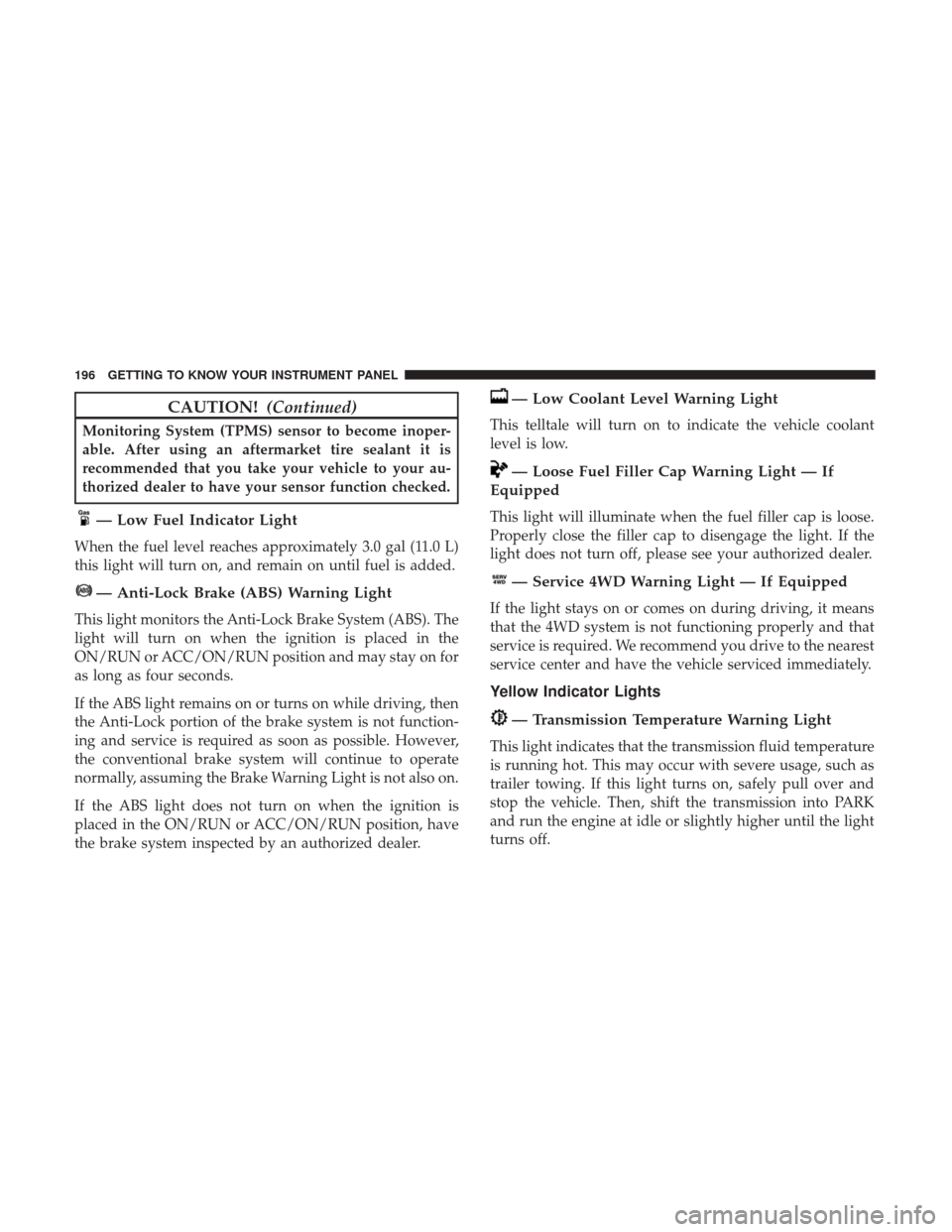 Ram 1500 2018  Owners Manual CAUTION!(Continued)
Monitoring System (TPMS) sensor to become inoper-
able. After using an aftermarket tire sealant it is
recommended that you take your vehicle to your au-
thorized dealer to have you