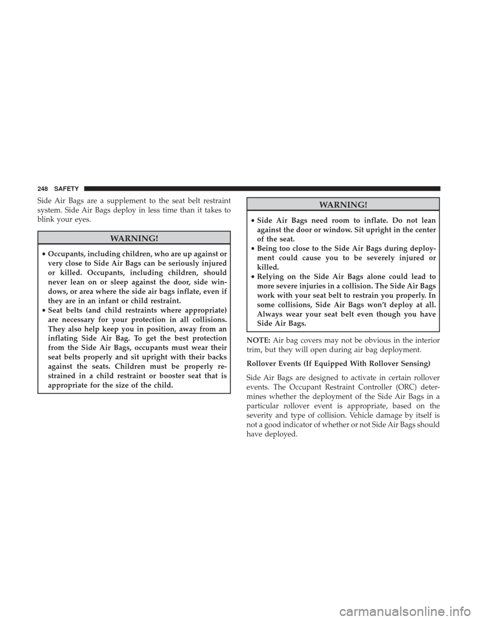 Ram 1500 2018  Owners Manual Side Air Bags are a supplement to the seat belt restraint
system. Side Air Bags deploy in less time than it takes to
blink your eyes.
WARNING!
•Occupants, including children, who are up against or
v