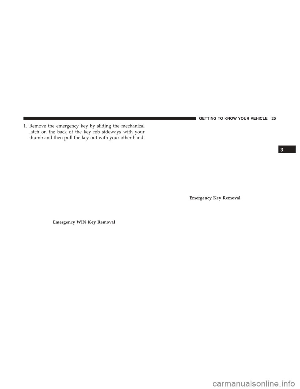 Ram 1500 2018  Owners Manual 1. Remove the emergency key by sliding the mechanicallatch on the back of the key fob sideways with your
thumb and then pull the key out with your other hand.
Emergency WIN Key Removal
Emergency Key R