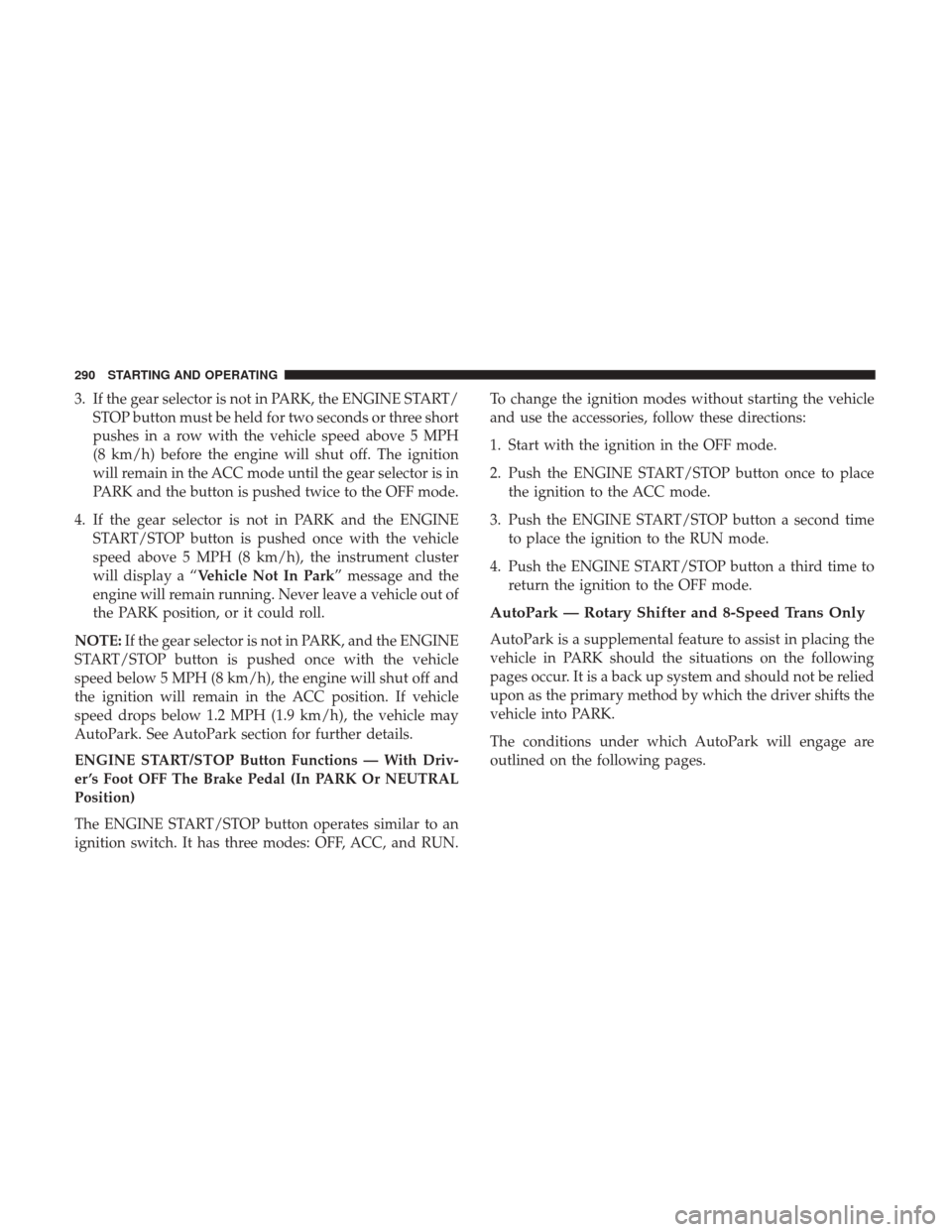 Ram 1500 2018 Owners Manual 3. If the gear selector is not in PARK, the ENGINE START/STOP button must be held for two seconds or three short
pushes in a row with the vehicle speed above 5 MPH
(8 km/h) before the engine will shut Ram 1500 2018 Owners Manual 3. If the gear selector is not in PARK, the ENGINE START/STOP button must be held for two seconds or three short
pushes in a row with the vehicle speed above 5 MPH
(8 km/h) before the engine will shut