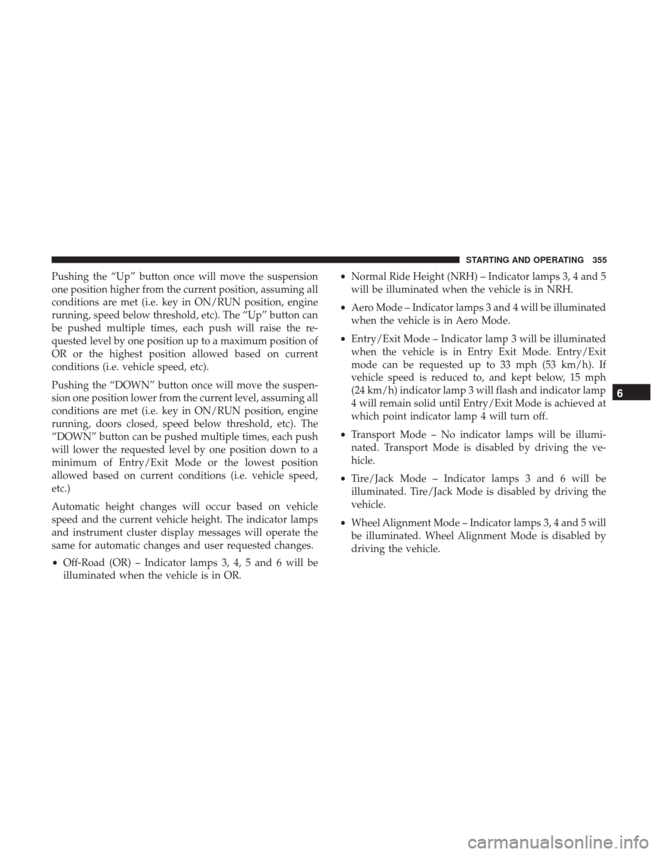 Ram 1500 2018  Owners Manual Pushing the “Up” button once will move the suspension
one position higher from the current position, assuming all
conditions are met (i.e. key in ON/RUN position, engine
running, speed below thres