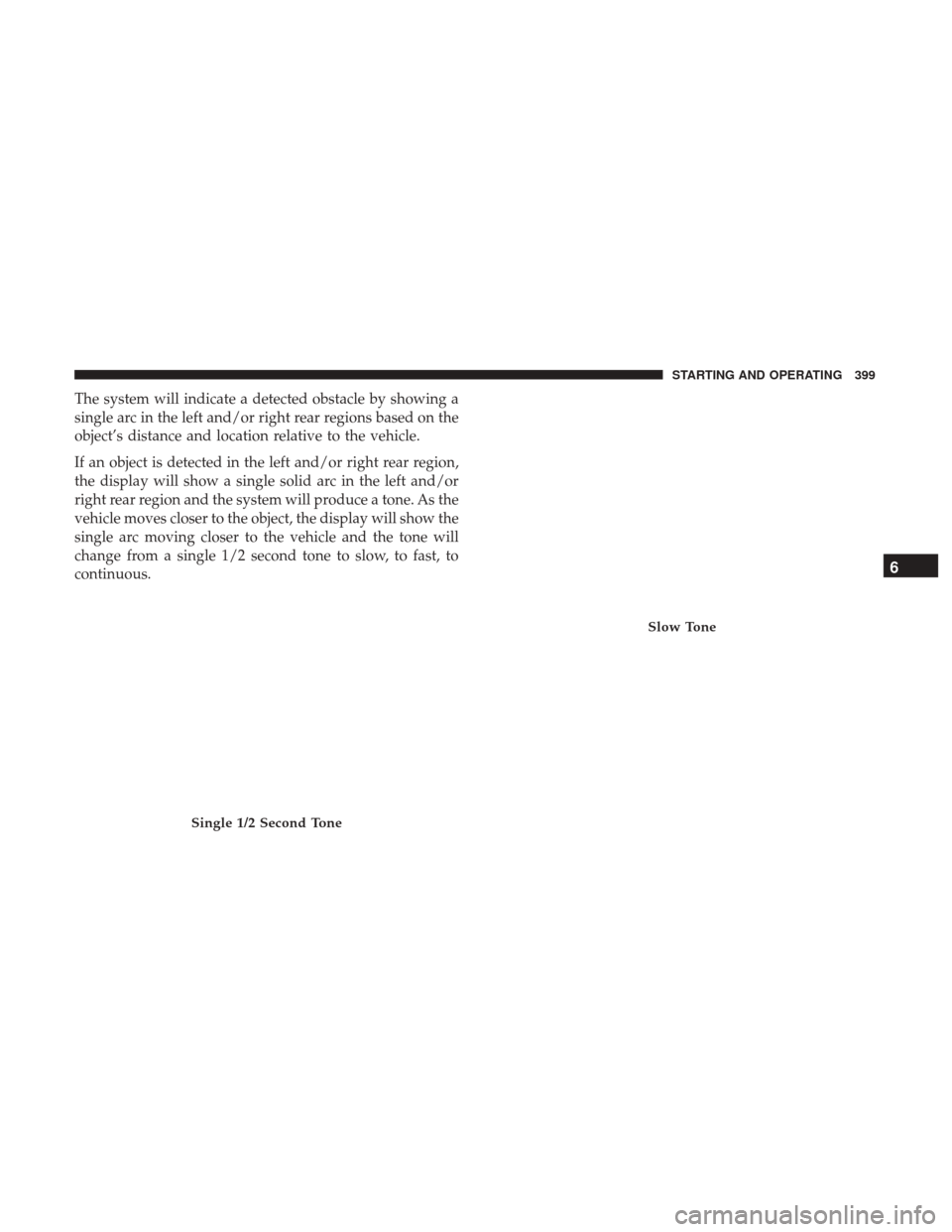 Ram 1500 2018  Owners Manual The system will indicate a detected obstacle by showing a
single arc in the left and/or right rear regions based on the
object’s distance and location relative to the vehicle.
If an object is detect