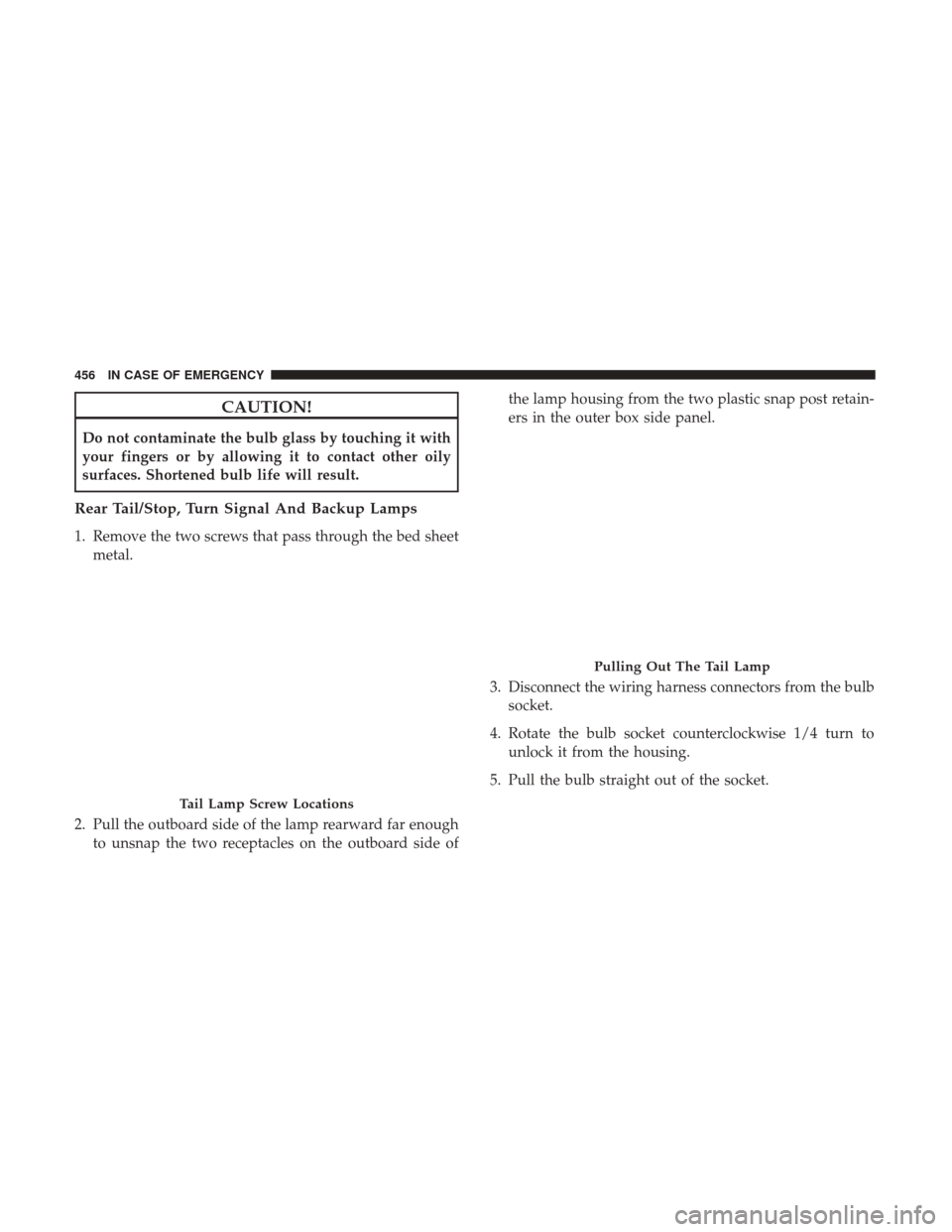 Ram 1500 2018  Owners Manual CAUTION!
Do not contaminate the bulb glass by touching it with
your fingers or by allowing it to contact other oily
surfaces. Shortened bulb life will result.
Rear Tail/Stop, Turn Signal And Backup La