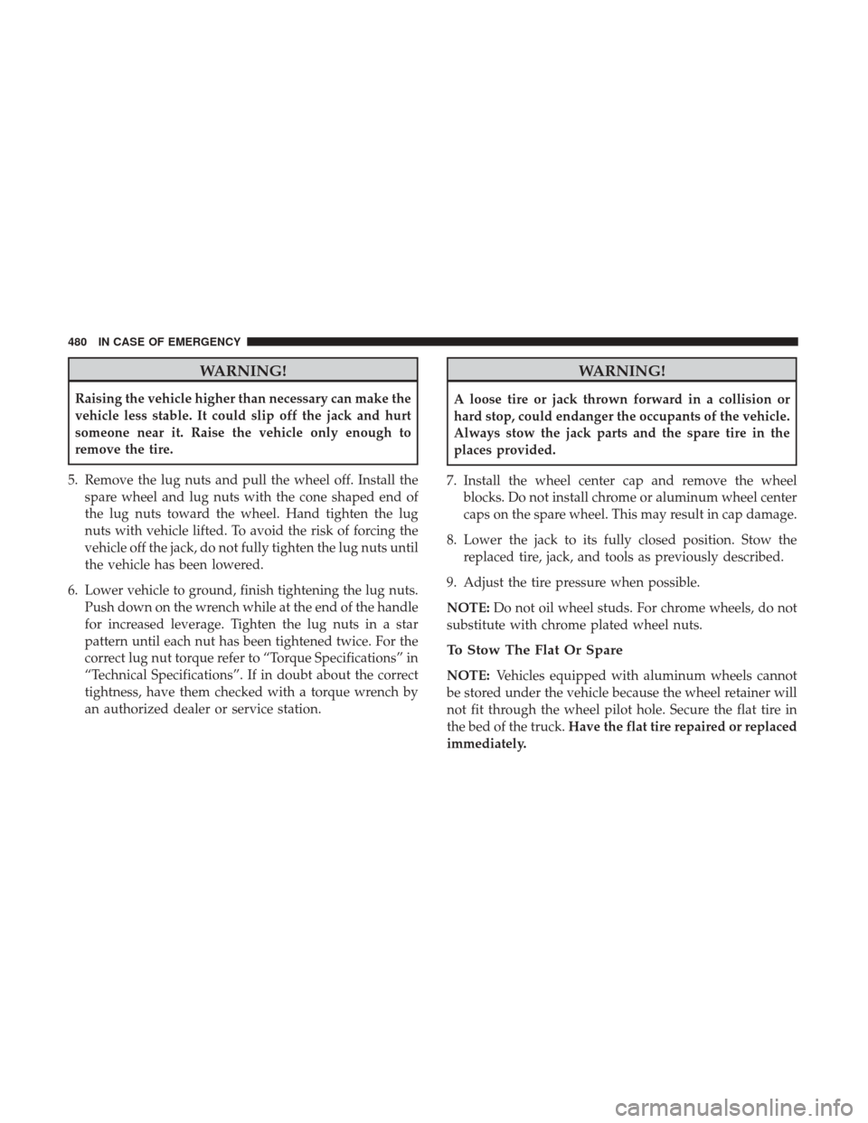 Ram 1500 2018  Owners Manual WARNING!
Raising the vehicle higher than necessary can make the
vehicle less stable. It could slip off the jack and hurt
someone near it. Raise the vehicle only enough to
remove the tire.
5. Remove th