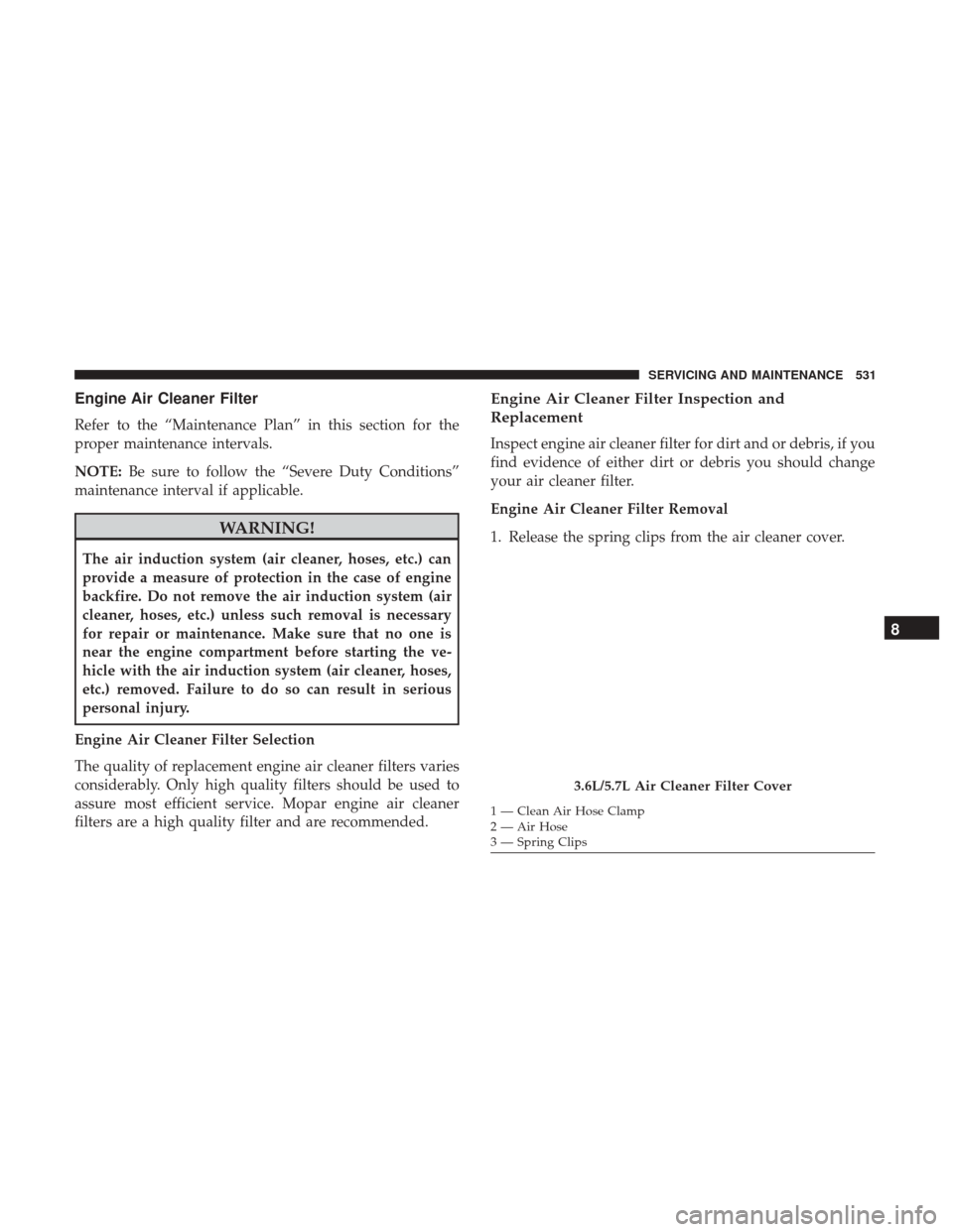 Ram 1500 2018  Owners Manual Engine Air Cleaner Filter
Refer to the “Maintenance Plan” in this section for the
proper maintenance intervals.
NOTE:Be sure to follow the “Severe Duty Conditions”
maintenance interval if appl