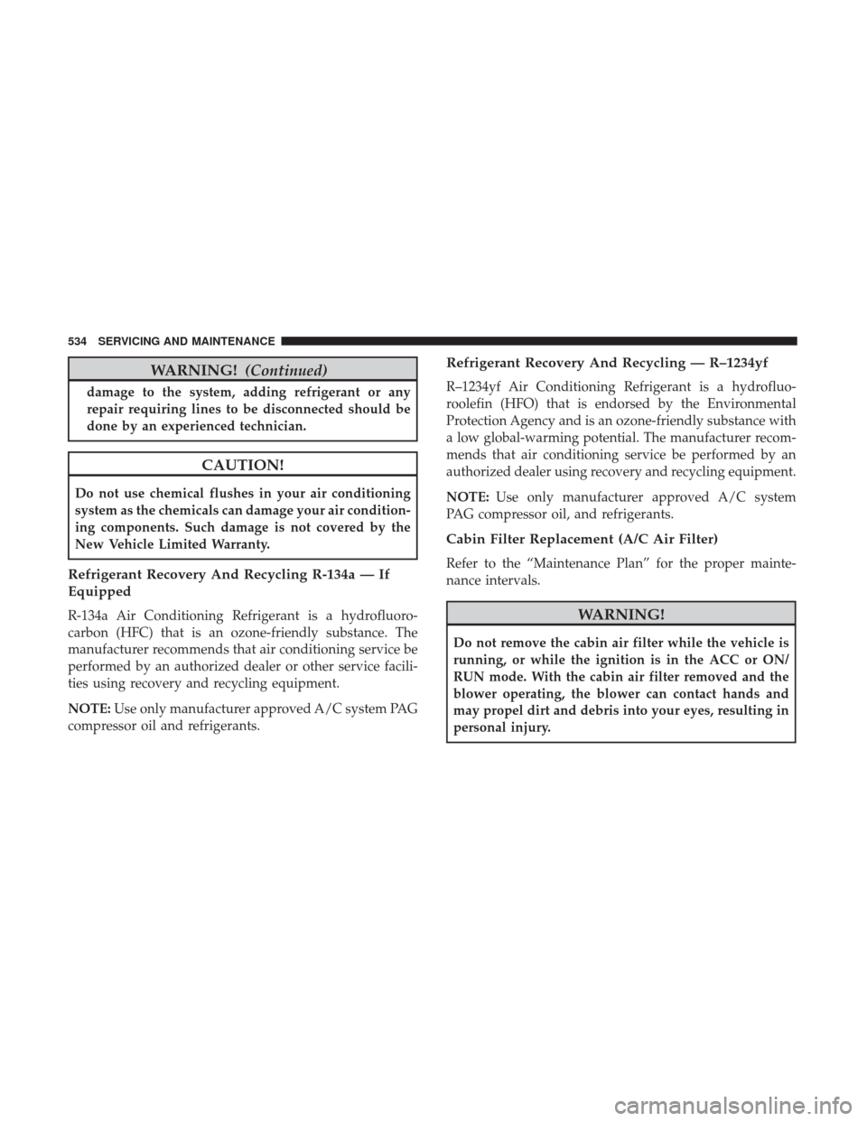 Ram 1500 2018  Owners Manual WARNING!(Continued)
damage to the system, adding refrigerant or any
repair requiring lines to be disconnected should be
done by an experienced technician.
CAUTION!
Do not use chemical flushes in your 