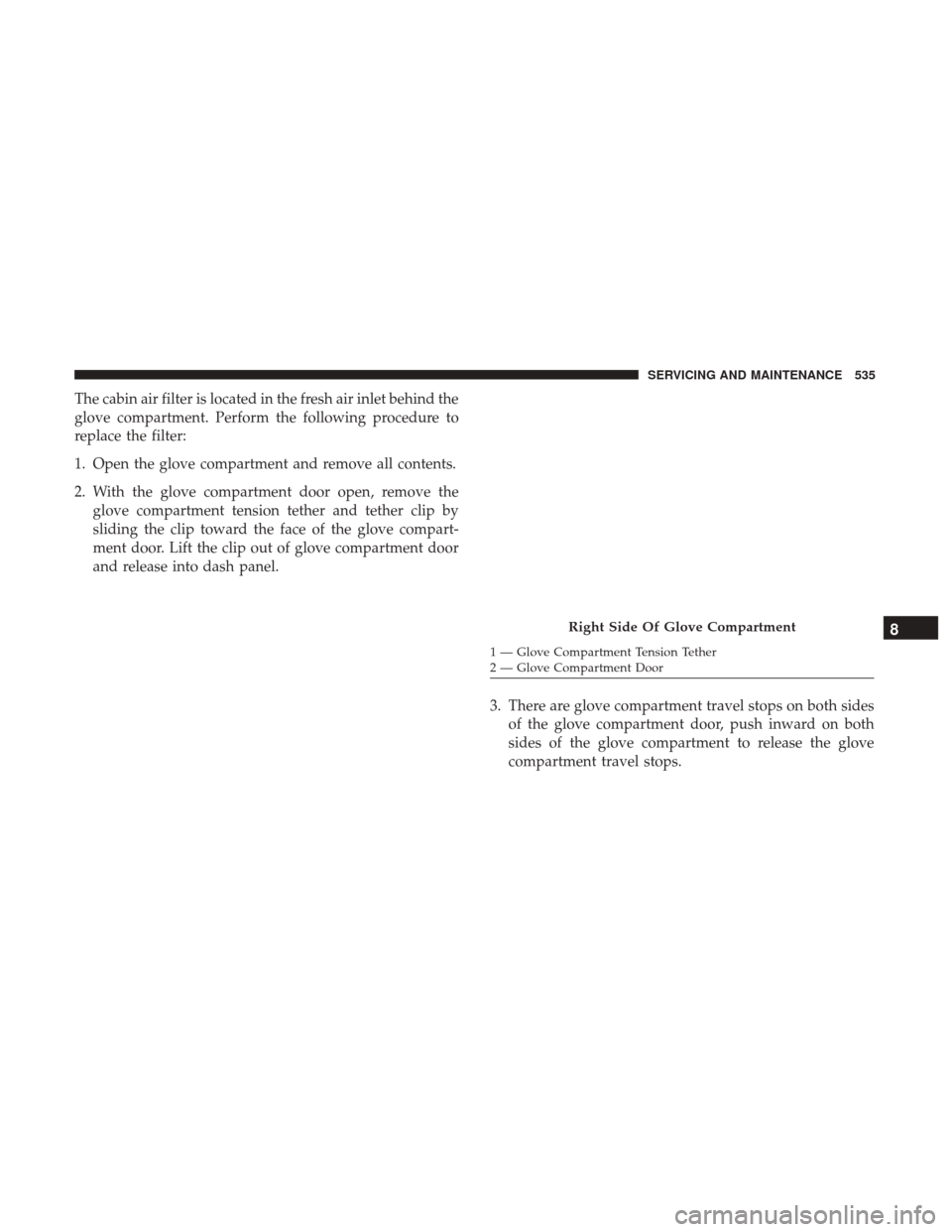 Ram 1500 2018  Owners Manual The cabin air filter is located in the fresh air inlet behind the
glove compartment. Perform the following procedure to
replace the filter:
1. Open the glove compartment and remove all contents.
2. Wi