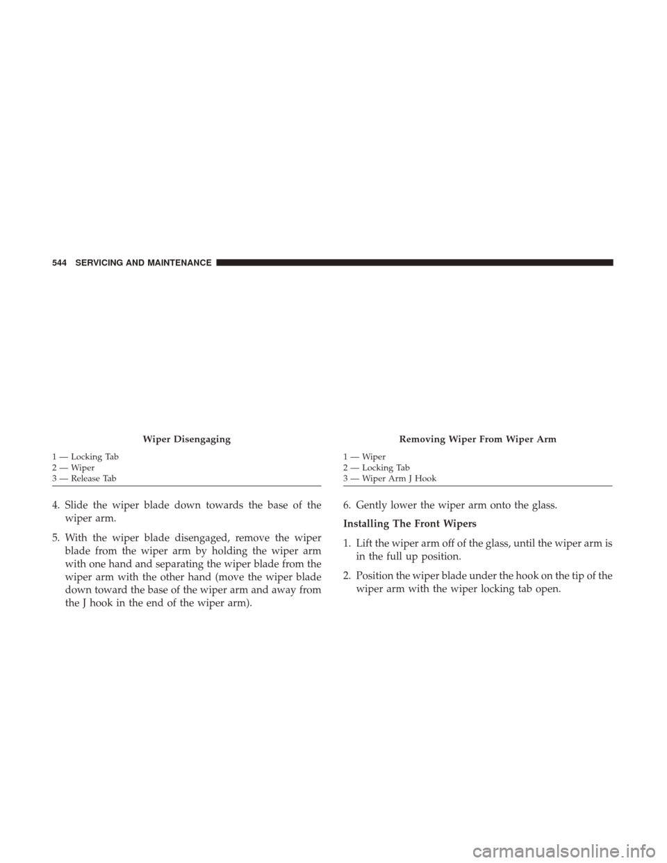Ram 1500 2018  Owners Manual 4. Slide the wiper blade down towards the base of thewiper arm.
5. With the wiper blade disengaged, remove the wiper blade from the wiper arm by holding the wiper arm
with one hand and separating the 
