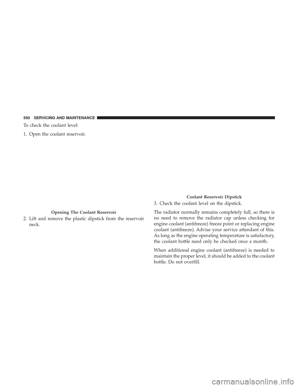 Ram 1500 2018  Owners Manual To check the coolant level:
1. Open the coolant reservoir.
2. Lift and remove the plastic dipstick from the reservoirneck. 3. Check the coolant level on the dipstick.
The radiator normally remains com