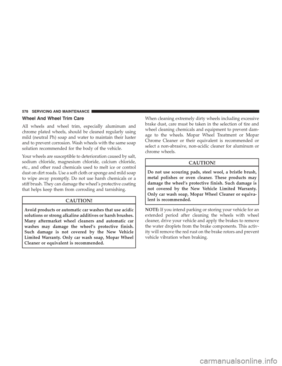 Ram 1500 2018  Owners Manual Wheel And Wheel Trim Care
All wheels and wheel trim, especially aluminum and
chrome plated wheels, should be cleaned regularly using
mild (neutral Ph) soap and water to maintain their luster
and to pr