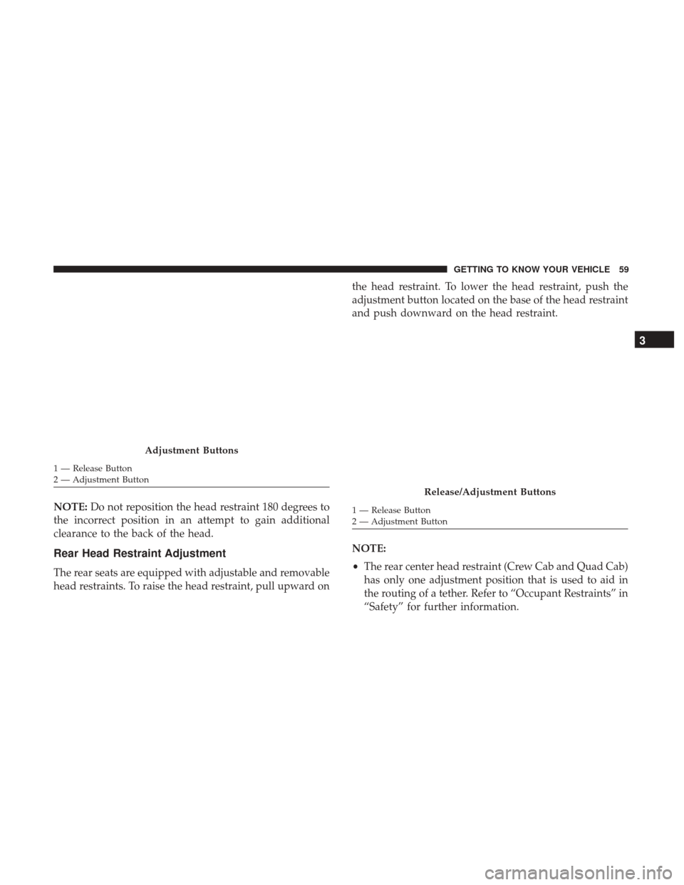 Ram 1500 2018  Owners Manual NOTE:Do not reposition the head restraint 180 degrees to
the incorrect position in an attempt to gain additional
clearance to the back of the head.
Rear Head Restraint Adjustment
The rear seats are eq