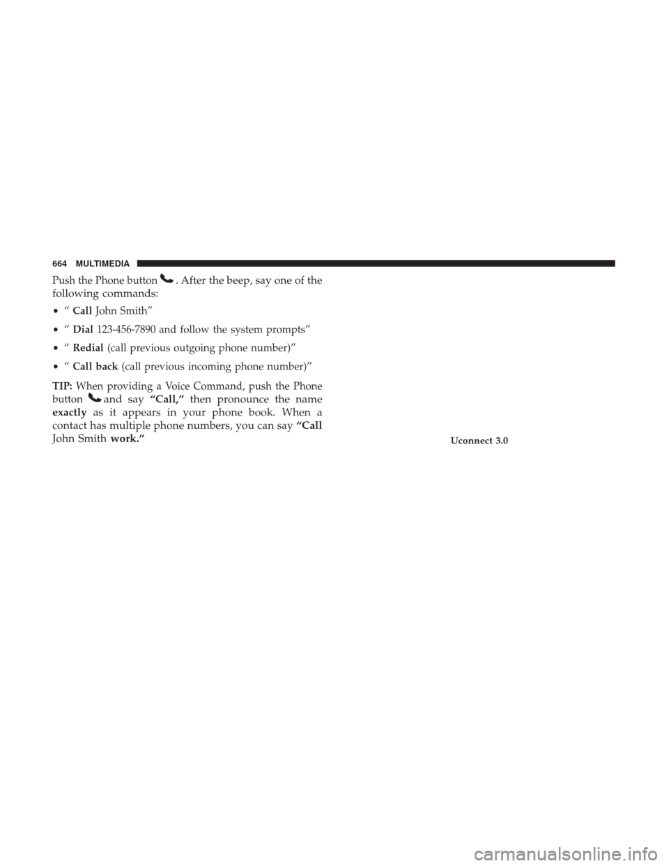 Ram 1500 2018  Owners Manual Push the Phone button. After the beep, say one of the
following commands:
• “Call John Smith”
• “Dial 123-456-7890 and follow the system prompts”
• “Redial (call previous outgoing phon