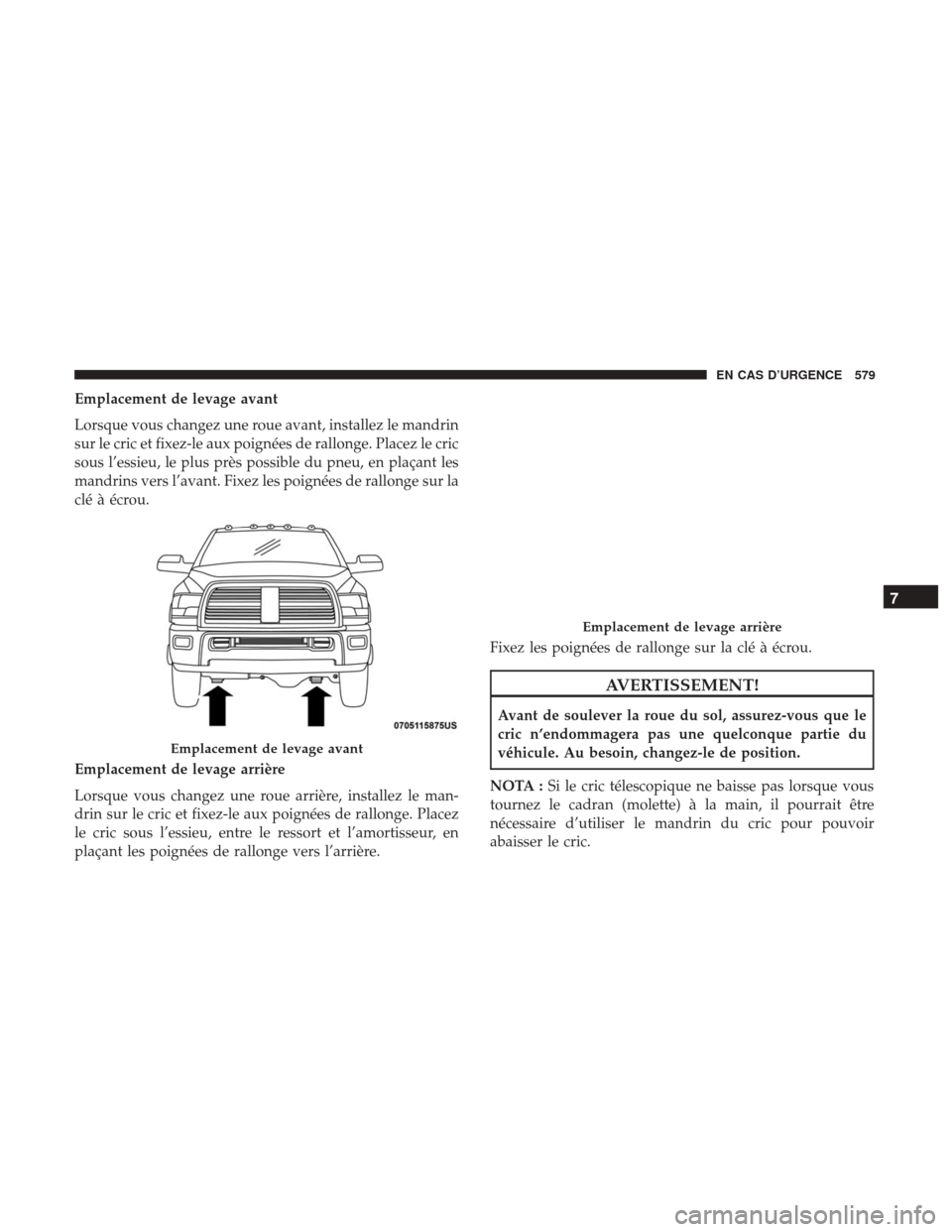Ram 1500 2018  Manuel du propriétaire (in French)  Emplacement de levage avant
Lorsque vous changez une roue avant, installez le mandrin
sur le cric et fixez-le aux poignées de rallonge. Placez le cric
sous l’essieu, le plus près possible du pneu,