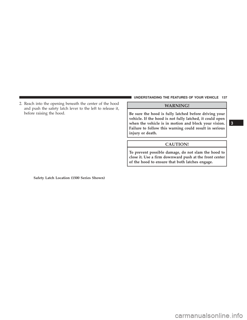 Ram 1500 2017  Owners Manual 2. Reach into the opening beneath the center of the hoodand push the safety latch lever to the left to release it,
before raising the hood.WARNING!
Be sure the hood is fully latched before driving you
