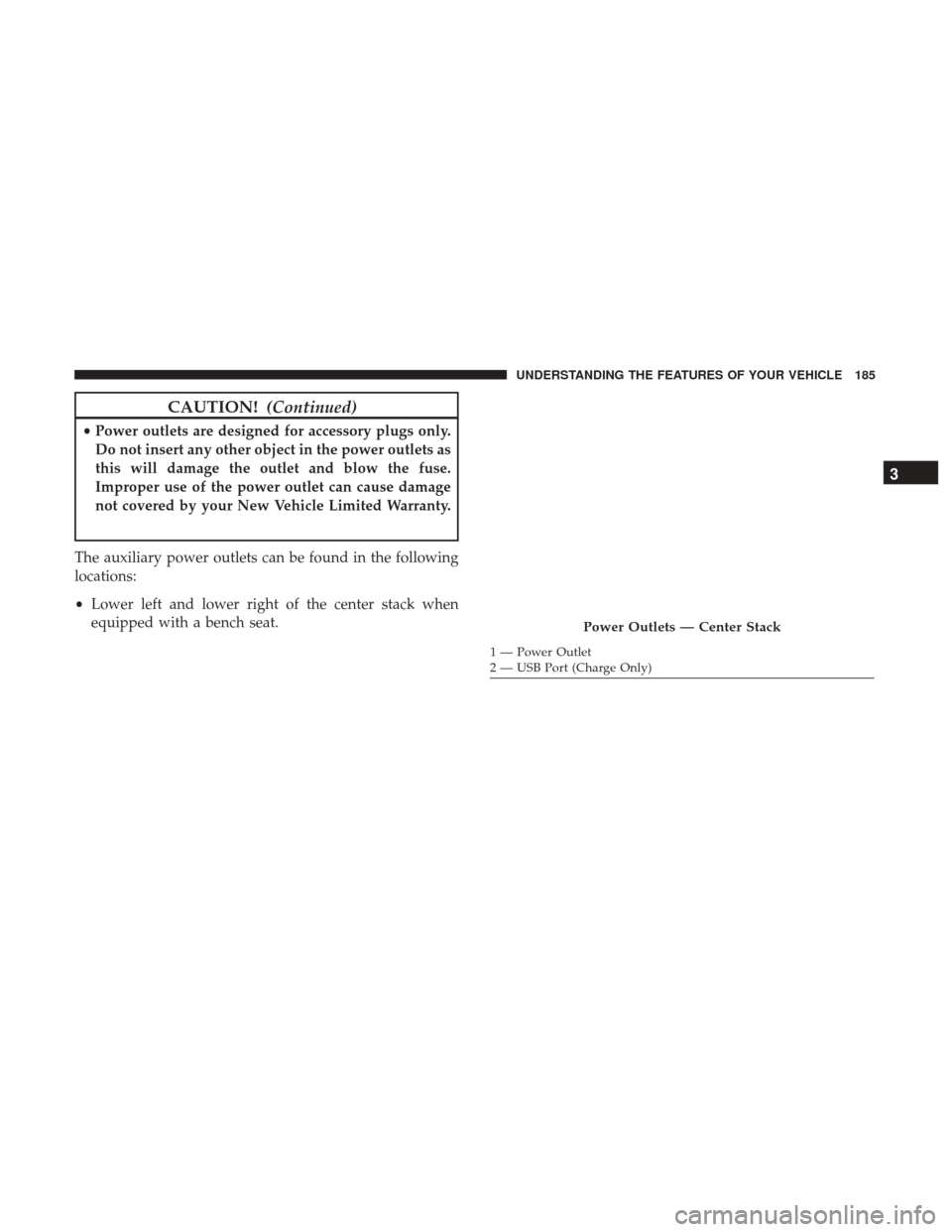 Ram 1500 2017 Owners Manual CAUTION!(Continued)
•Power outlets are designed for accessory plugs only.
Do not insert any other object in the power outlets as
this will damage the outlet and blow the fuse.
Improper use of the po Ram 1500 2017 Owners Manual CAUTION!(Continued)
•Power outlets are designed for accessory plugs only.
Do not insert any other object in the power outlets as
this will damage the outlet and blow the fuse.
Improper use of the po