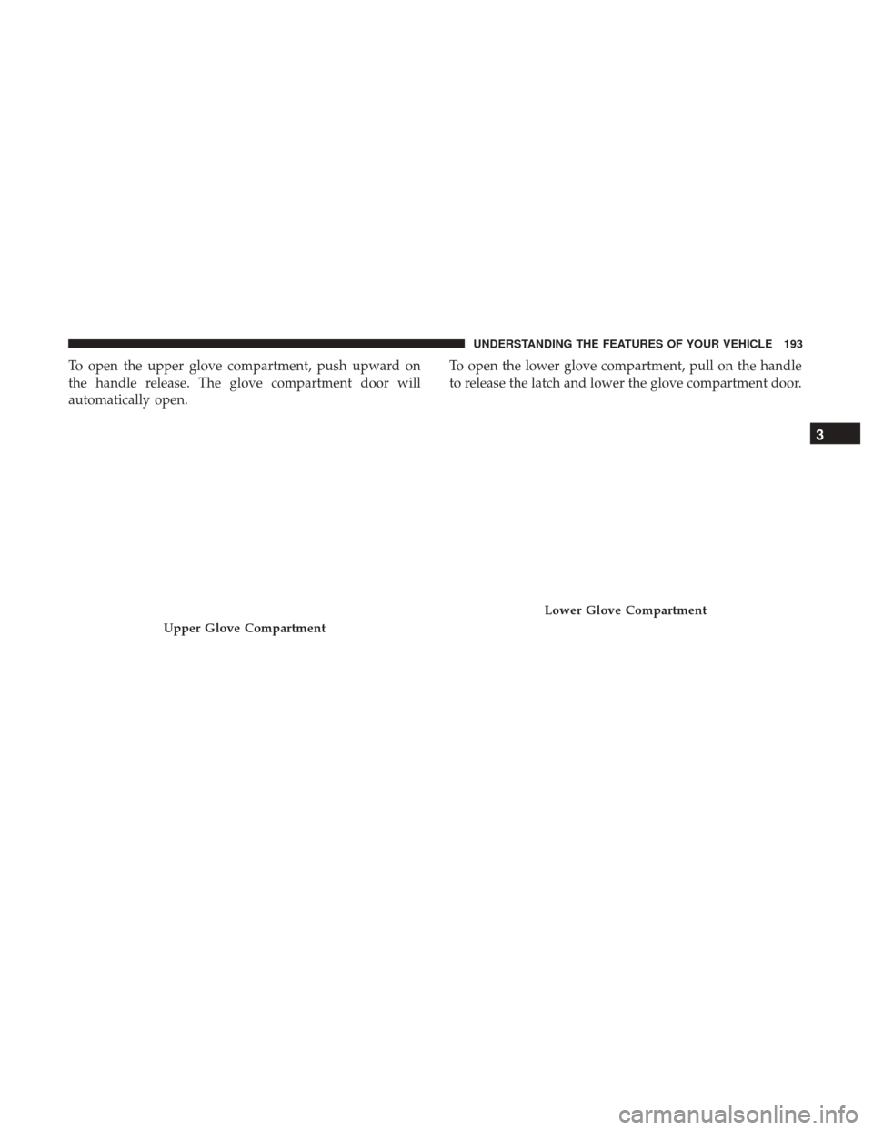 Ram 1500 2017  Owners Manual To open the upper glove compartment, push upward on
the handle release. The glove compartment door will
automatically open.To open the lower glove compartment, pull on the handle
to release the latch 
