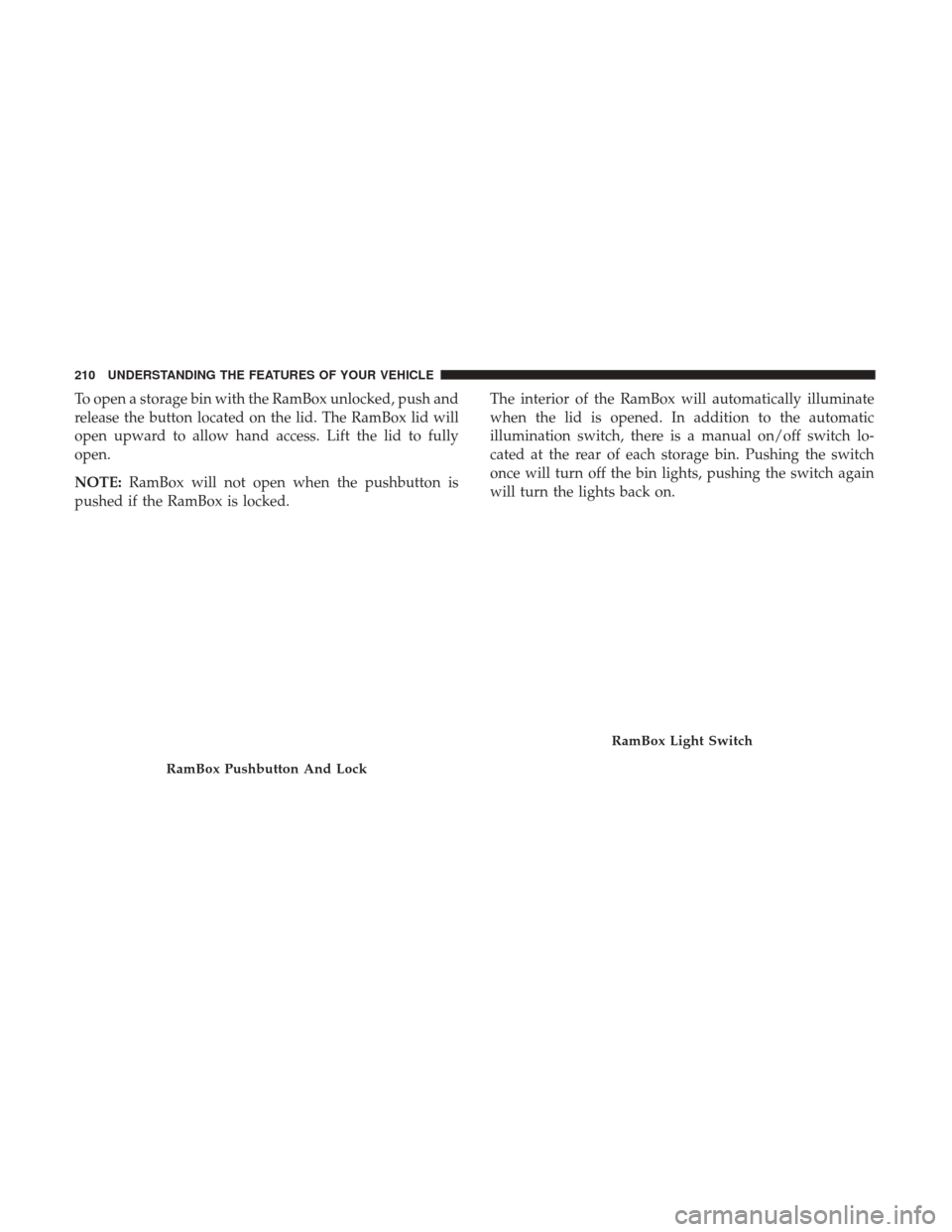 Ram 1500 2017 Owners Manual To open a storage bin with the RamBox unlocked, push and
release the button located on the lid. The RamBox lid will
open upward to allow hand access. Lift the lid to fully
open.
NOTE:RamBox will not o Ram 1500 2017 Owners Manual To open a storage bin with the RamBox unlocked, push and
release the button located on the lid. The RamBox lid will
open upward to allow hand access. Lift the lid to fully
open.
NOTE:RamBox will not o