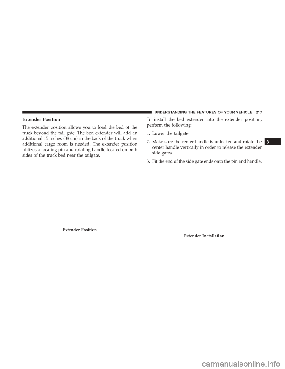 Ram 1500 2017 Owners Manual Extender Position
The extender position allows you to load the bed of the
truck beyond the tail gate. The bed extender will add an
additional 15 inches (38 cm) in the back of the truck when
additional Ram 1500 2017 Owners Manual Extender Position
The extender position allows you to load the bed of the
truck beyond the tail gate. The bed extender will add an
additional 15 inches (38 cm) in the back of the truck when
additional