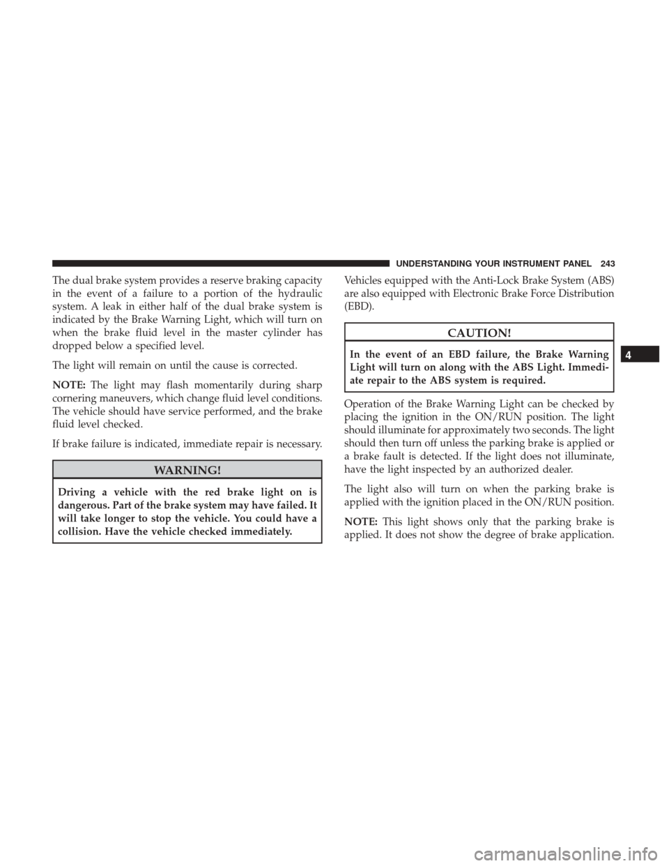 Ram 1500 2017  Owners Manual The dual brake system provides a reserve braking capacity
in the event of a failure to a portion of the hydraulic
system. A leak in either half of the dual brake system is
indicated by the Brake Warni