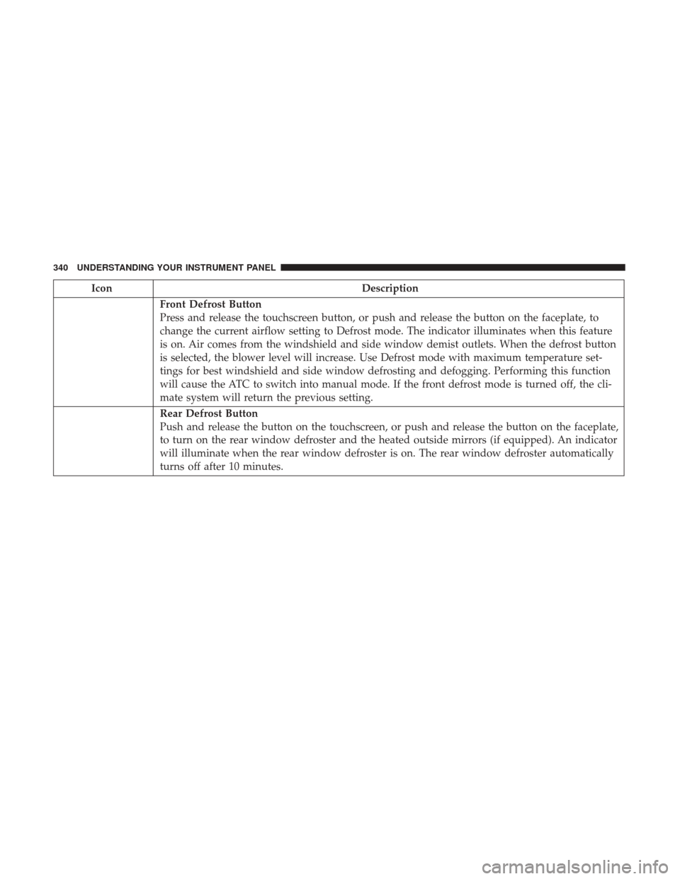 Ram 1500 2017 Owners Manual IconDescription
Front Defrost Button
Press and release the touchscreen button, or push and release the button on the faceplate, to
change the current airflow setting to Defrost mode. The indicator ill Ram 1500 2017 Owners Manual IconDescription
Front Defrost Button
Press and release the touchscreen button, or push and release the button on the faceplate, to
change the current airflow setting to Defrost mode. The indicator ill