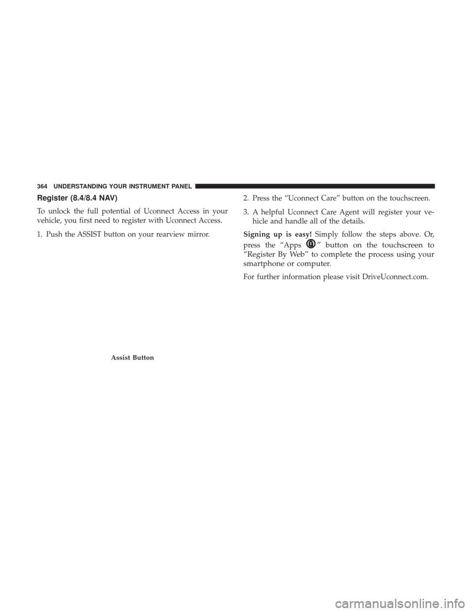 Ram 1500 2017 Owners Manual Register (8.4/8.4 NAV)
To unlock the full potential of Uconnect Access in your
vehicle, you first need to register with Uconnect Access.
1. Push the ASSIST button on your rearview mirror.2. Press the Ram 1500 2017 Owners Manual Register (8.4/8.4 NAV)
To unlock the full potential of Uconnect Access in your
vehicle, you first need to register with Uconnect Access.
1. Push the ASSIST button on your rearview mirror.2. Press the
