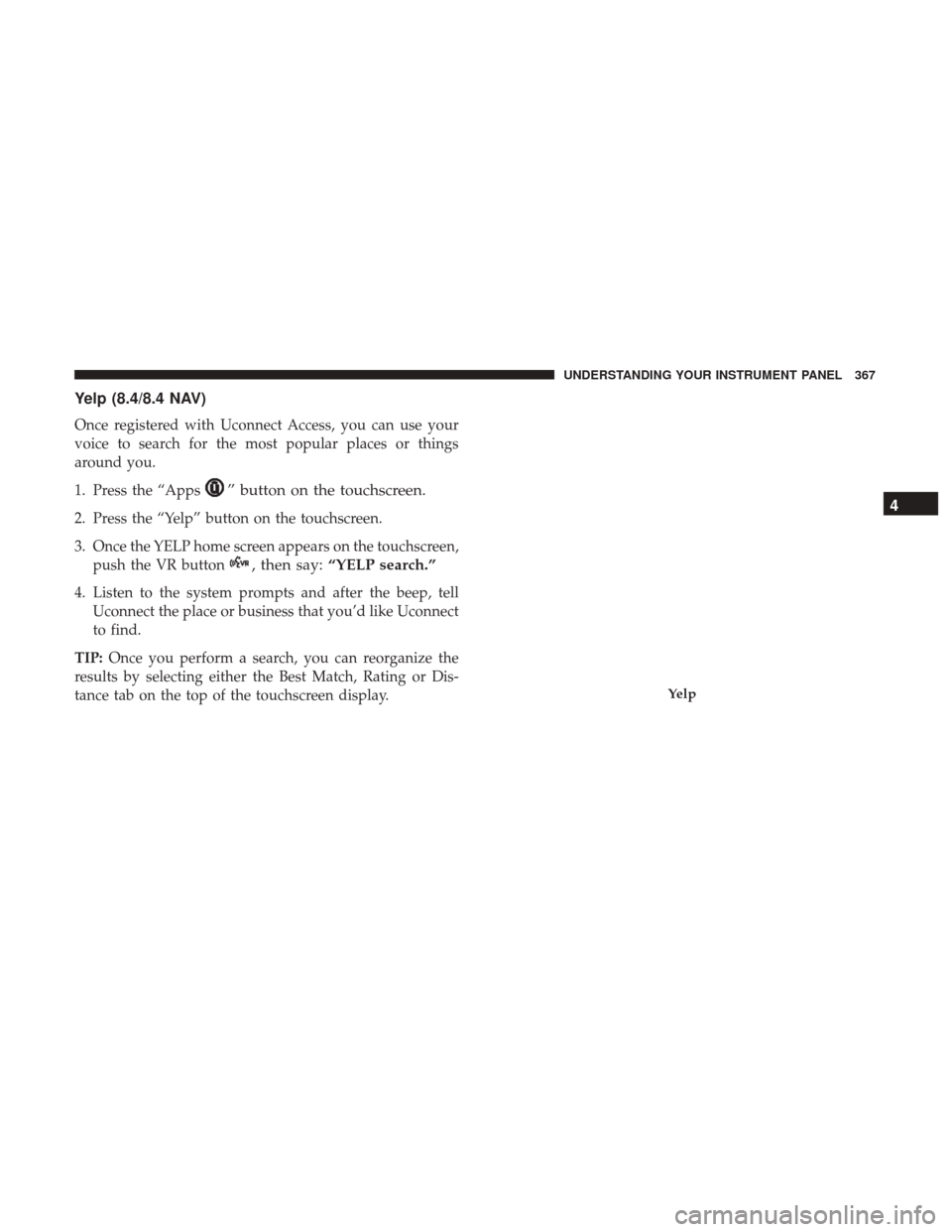 Ram 1500 2017 Owners Manual Yelp (8.4/8.4 NAV)
Once registered with Uconnect Access, you can use your
voice to search for the most popular places or things
around you.
1. Press the “Apps
” button on the touchscreen.
2. Press Ram 1500 2017 Owners Manual Yelp (8.4/8.4 NAV)
Once registered with Uconnect Access, you can use your
voice to search for the most popular places or things
around you.
1. Press the “Apps
” button on the touchscreen.
2. Press