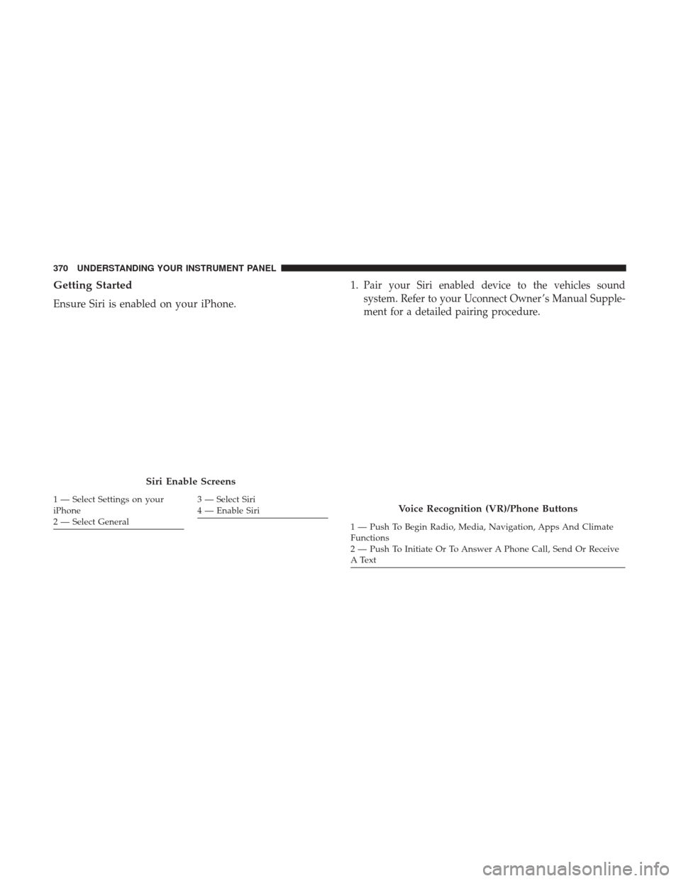 Ram 1500 2017  Owners Manual Getting Started
Ensure Siri is enabled on your iPhone.1.
Pair your Siri enabled device to the vehicles sound
system. Refer to your Uconnect Owner ’s Manual Supple-
ment for a detailed pairing proced