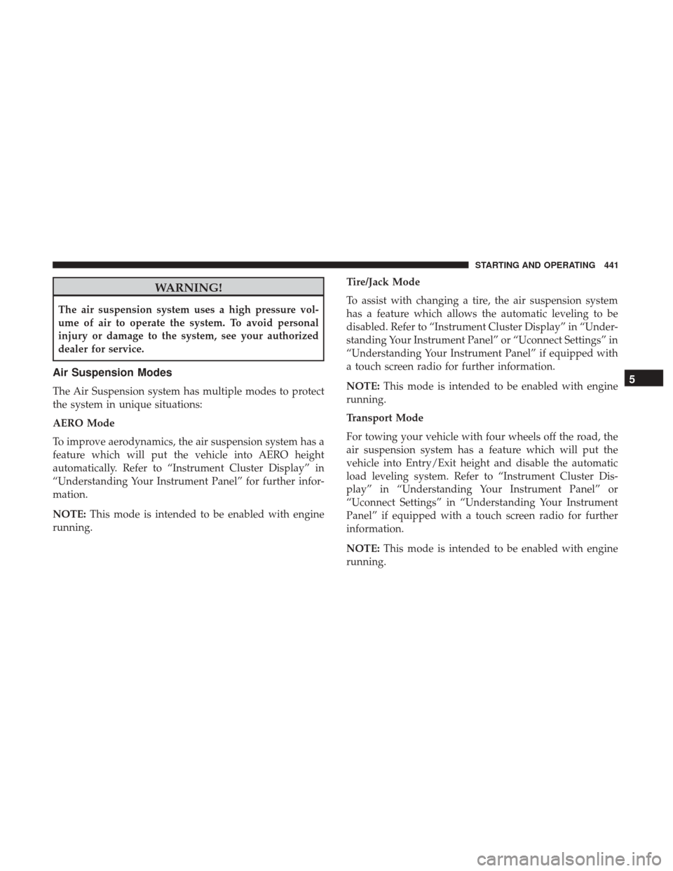 Ram 1500 2017  Owners Manual WARNING!
The air suspension system uses a high pressure vol-
ume of air to operate the system. To avoid personal
injury or damage to the system, see your authorized
dealer for service.
Air Suspension 