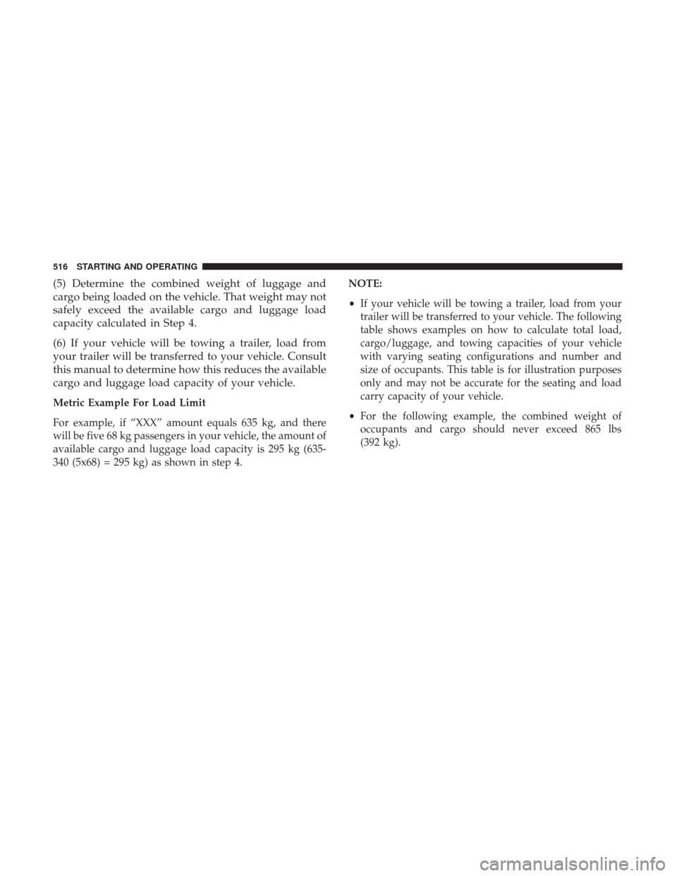 Ram 1500 2017  Owners Manual (5) Determine the combined weight of luggage and
cargo being loaded on the vehicle. That weight may not
safely exceed the available cargo and luggage load
capacity calculated in Step 4.
(6) If your ve