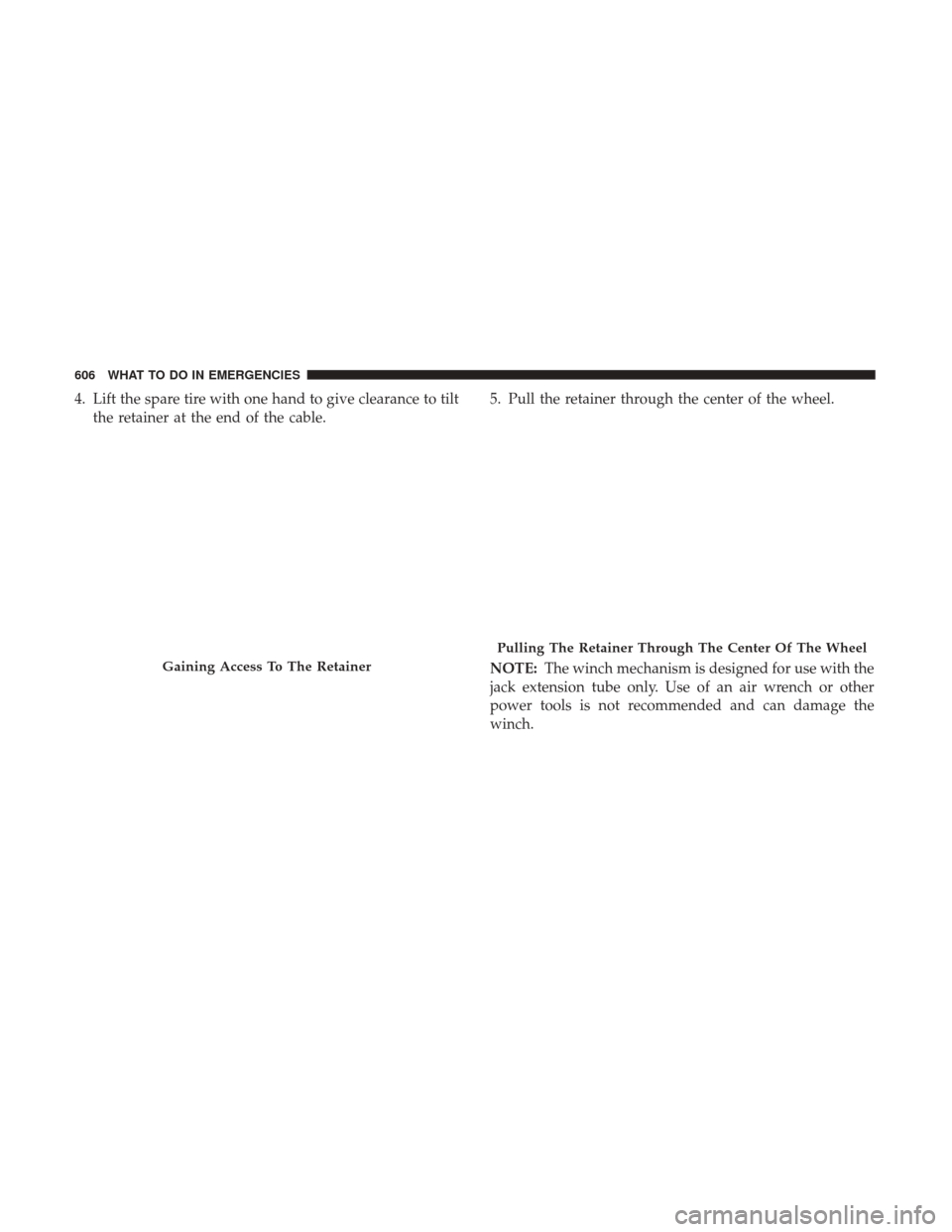 Ram 1500 2017  Owners Manual 4. Lift the spare tire with one hand to give clearance to tiltthe retainer at the end of the cable. 5. Pull the retainer through the center of the wheel.
NOTE:
The winch mechanism is designed for use 