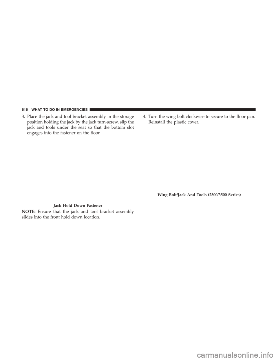 Ram 1500 2017 Owners Manual 3. Place the jack and tool bracket assembly in the storageposition holding the jack by the jack turn-screw, slip the
jack and tools under the seat so that the bottom slot
engages into the fastener on Ram 1500 2017 Owners Manual 3. Place the jack and tool bracket assembly in the storageposition holding the jack by the jack turn-screw, slip the
jack and tools under the seat so that the bottom slot
engages into the fastener on