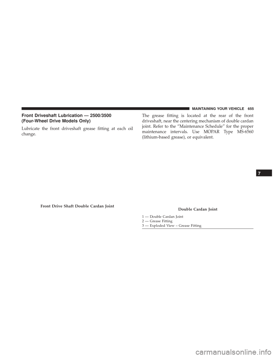 Ram 1500 2017 Owners Manual Front Driveshaft Lubrication — 2500/3500
(Four-Wheel Drive Models Only)
Lubricate the front driveshaft grease fitting at each oil
change.The grease fitting is located at the rear of the front
drives Ram 1500 2017 Owners Manual Front Driveshaft Lubrication — 2500/3500
(Four-Wheel Drive Models Only)
Lubricate the front driveshaft grease fitting at each oil
change.The grease fitting is located at the rear of the front
drives