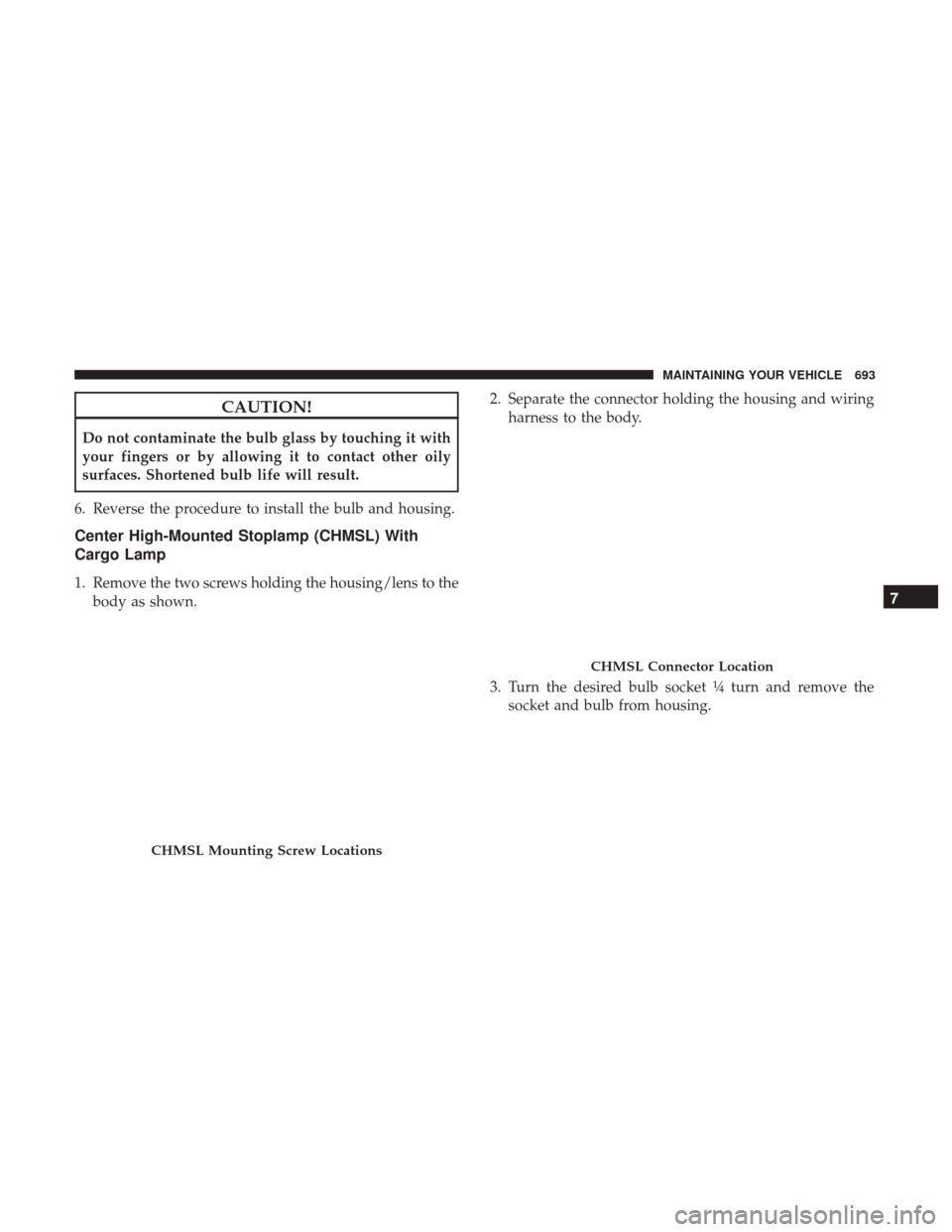 Ram 1500 2017  Owners Manual CAUTION!
Do not contaminate the bulb glass by touching it with
your fingers or by allowing it to contact other oily
surfaces. Shortened bulb life will result.
6. Reverse the procedure to install the b