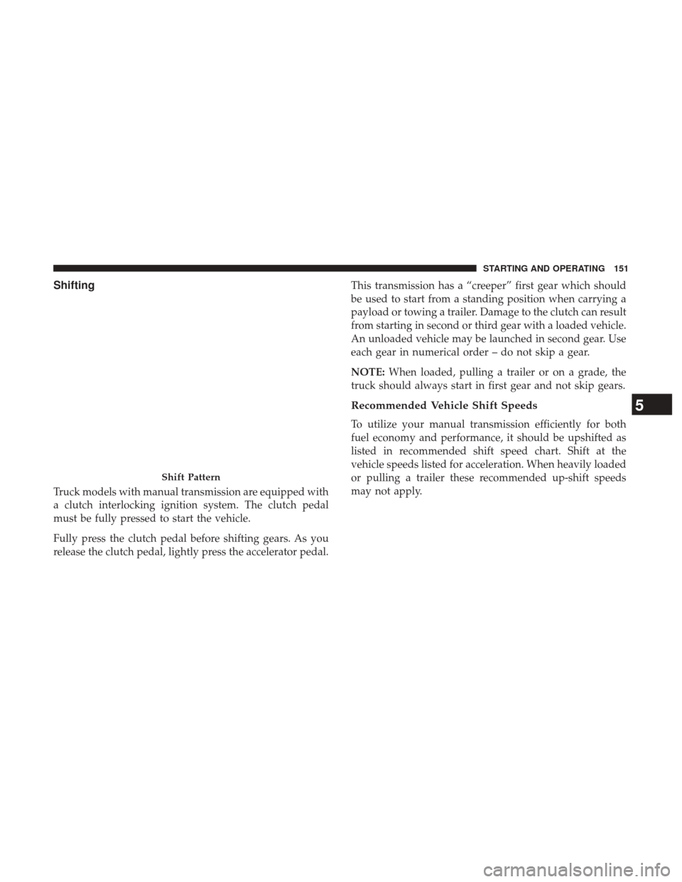 Ram 1500 2017  Diesel Supplement Shifting
Truck models with manual transmission are equipped with
a clutch interlocking ignition system. The clutch pedal
must be fully pressed to start the vehicle.
Fully press the clutch pedal before