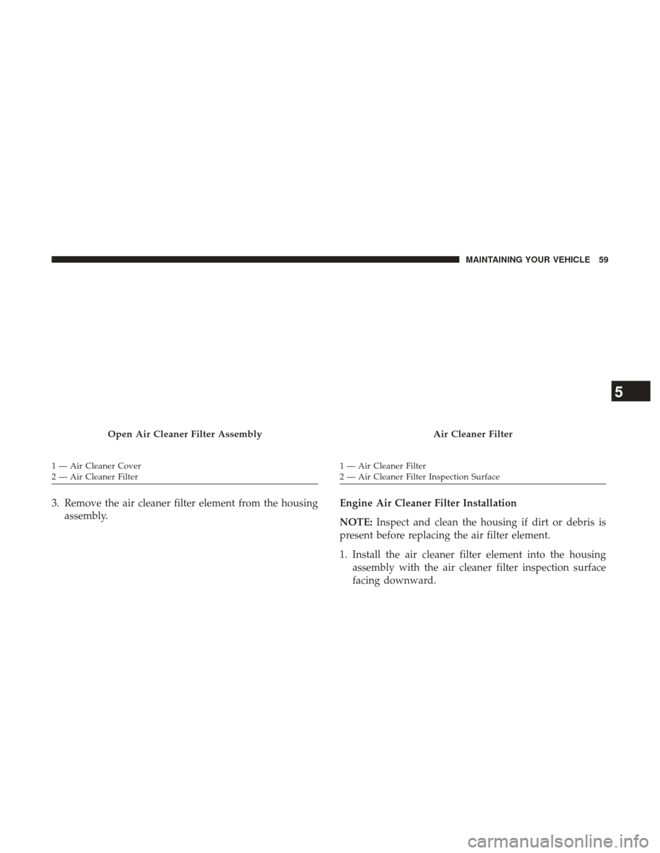 Ram 1500 2017  Diesel Supplement 3. Remove the air cleaner filter element from the housingassembly. Engine Air Cleaner Filter Installation
NOTE:
Inspect and clean the housing if dirt or debris is
present before replacing the air filt