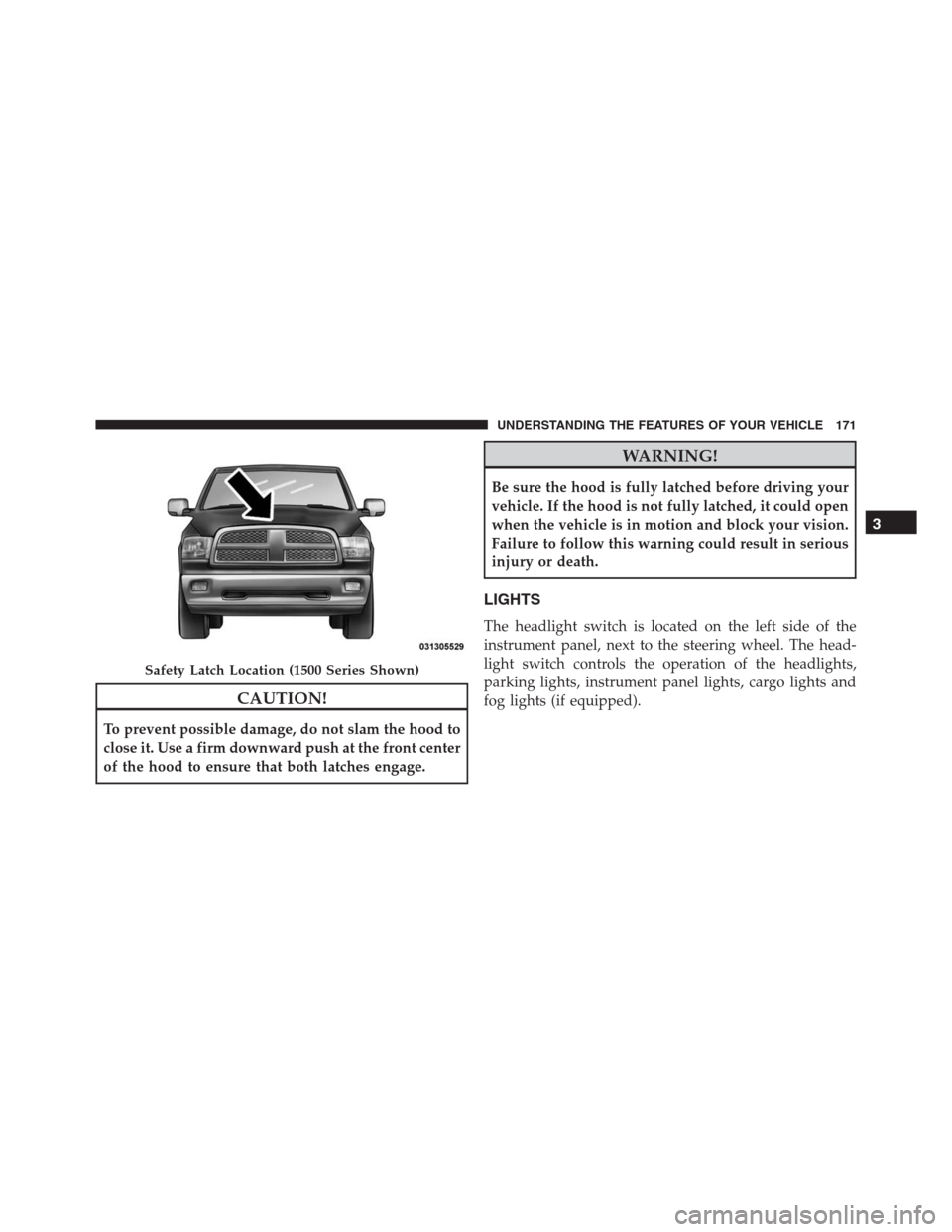 Ram 1500 2016  Owners Manual CAUTION!
To prevent possible damage, do not slam the hood to
close it. Use a firm downward push at the front center
of the hood to ensure that both latches engage.
WARNING!
Be sure the hood is fully l