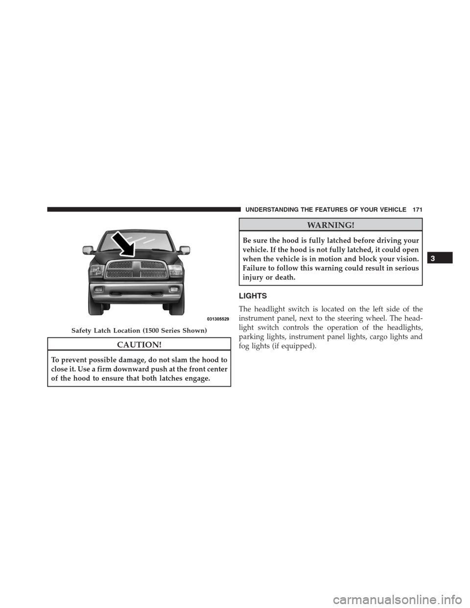 Ram 1500 2016 Owners Manual CAUTION!
To prevent possible damage, do not slam the hood to
close it. Use a firm downward push at the front center
of the hood to ensure that both latches engage.
WARNING!
Be sure the hood is fully l Ram 1500 2016 Owners Manual CAUTION!
To prevent possible damage, do not slam the hood to
close it. Use a firm downward push at the front center
of the hood to ensure that both latches engage.
WARNING!
Be sure the hood is fully l