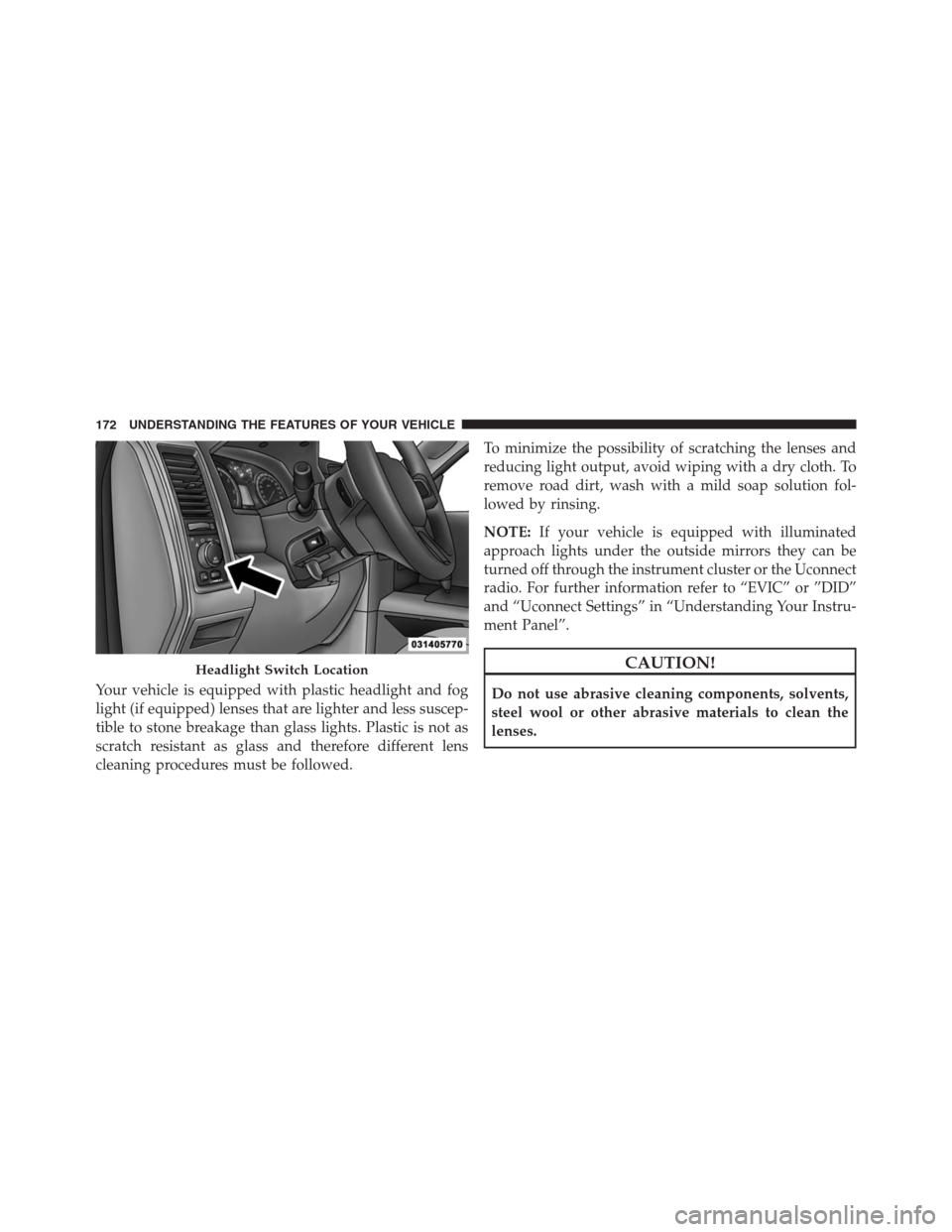 Ram 1500 2016  Owners Manual Your vehicle is equipped with plastic headlight and fog
light (if equipped) lenses that are lighter and less suscep-
tible to stone breakage than glass lights. Plastic is not as
scratch resistant as g