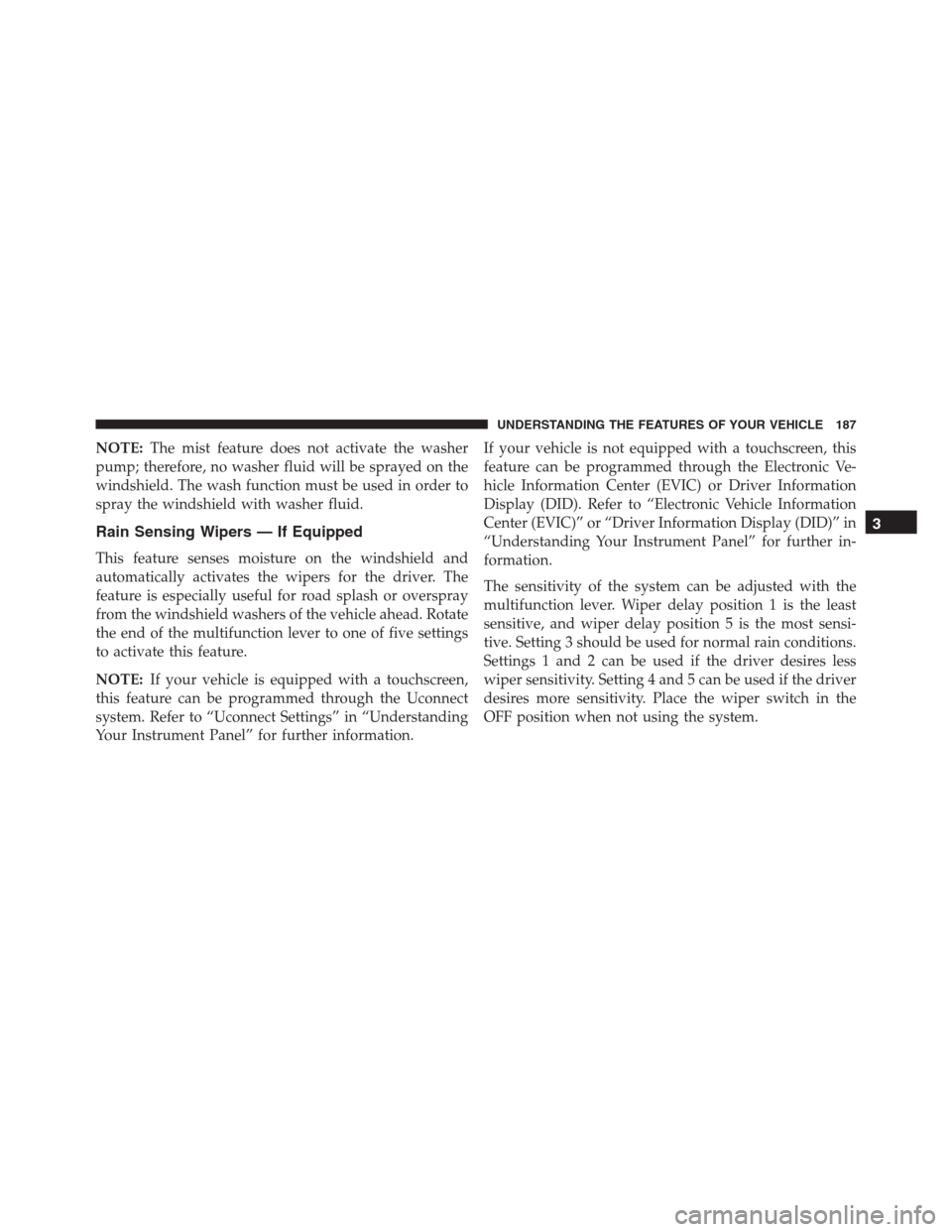 Ram 1500 2016  Owners Manual NOTE:The mist feature does not activate the washer
pump; therefore, no washer fluid will be sprayed on the
windshield. The wash function must be used in order to
spray the windshield with washer fluid