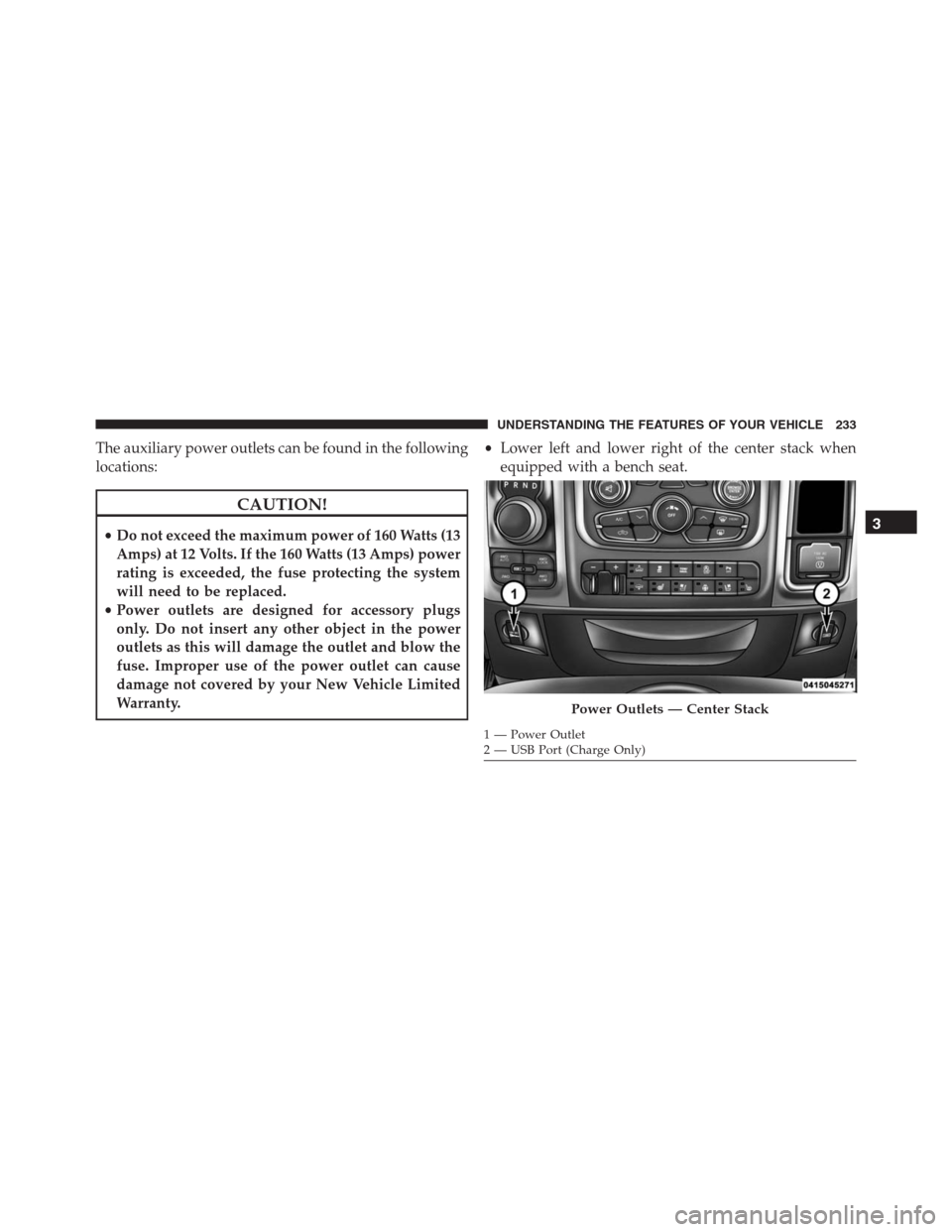 Ram 1500 2016 Owners Manual The auxiliary power outlets can be found in the following
locations:
CAUTION!
•Do not exceed the maximum power of 160 Watts (13
Amps) at 12 Volts. If the 160 Watts (13 Amps) power
rating is exceeded Ram 1500 2016 Owners Manual The auxiliary power outlets can be found in the following
locations:
CAUTION!
•Do not exceed the maximum power of 160 Watts (13
Amps) at 12 Volts. If the 160 Watts (13 Amps) power
rating is exceeded