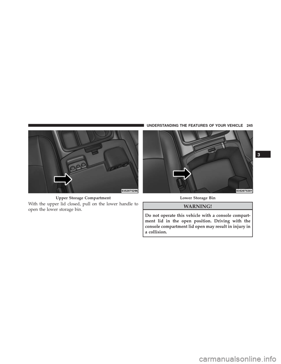 Ram 1500 2016  Owners Manual With the upper lid closed, pull on the lower handle to
open the lower storage bin.WARNING!
Do not operate this vehicle with a console compart-
ment lid in the open position. Driving with the
console c