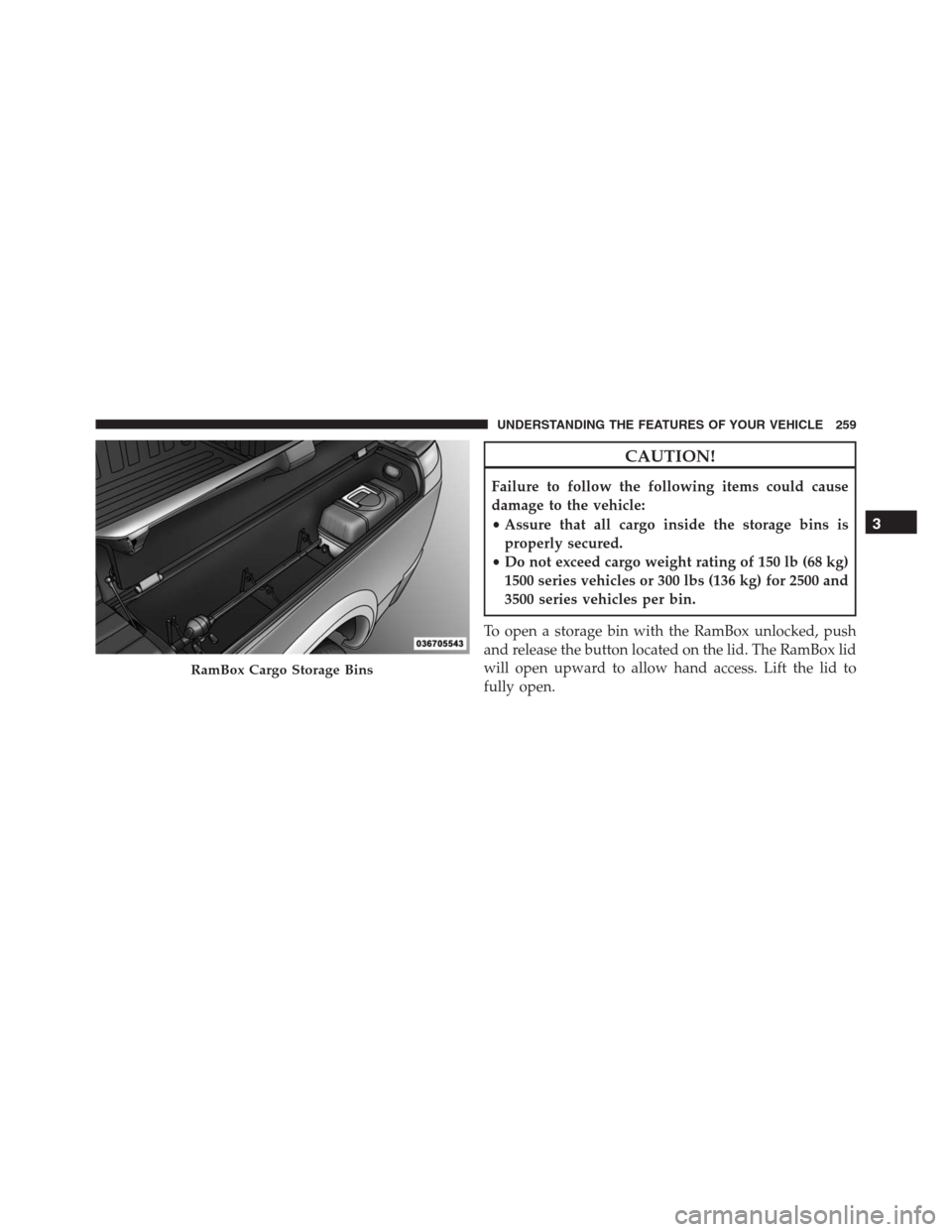 Ram 1500 2016  Owners Manual CAUTION!
Failure to follow the following items could cause
damage to the vehicle:
•Assure that all cargo inside the storage bins is
properly secured.
•Do not exceed cargo weight rating of 150 lb (