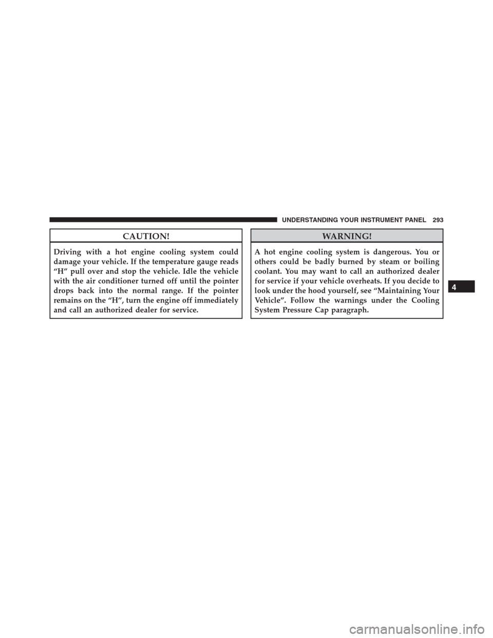 Ram 1500 2016 Owners Manual CAUTION!
Driving with a hot engine cooling system could
damage your vehicle. If the temperature gauge reads
“H” pull over and stop the vehicle. Idle the vehicle
with the air conditioner turned off Ram 1500 2016 Owners Manual CAUTION!
Driving with a hot engine cooling system could
damage your vehicle. If the temperature gauge reads
“H” pull over and stop the vehicle. Idle the vehicle
with the air conditioner turned off