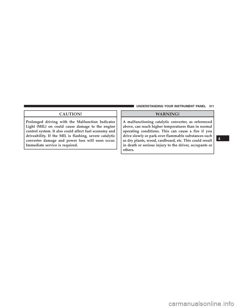 Ram 1500 2016 Owners Guide CAUTION!
Prolonged driving with the Malfunction Indicator
Light (MIL) on could cause damage to the engine
control system. It also could affect fuel economy and
driveability. If the MIL is flashing, se