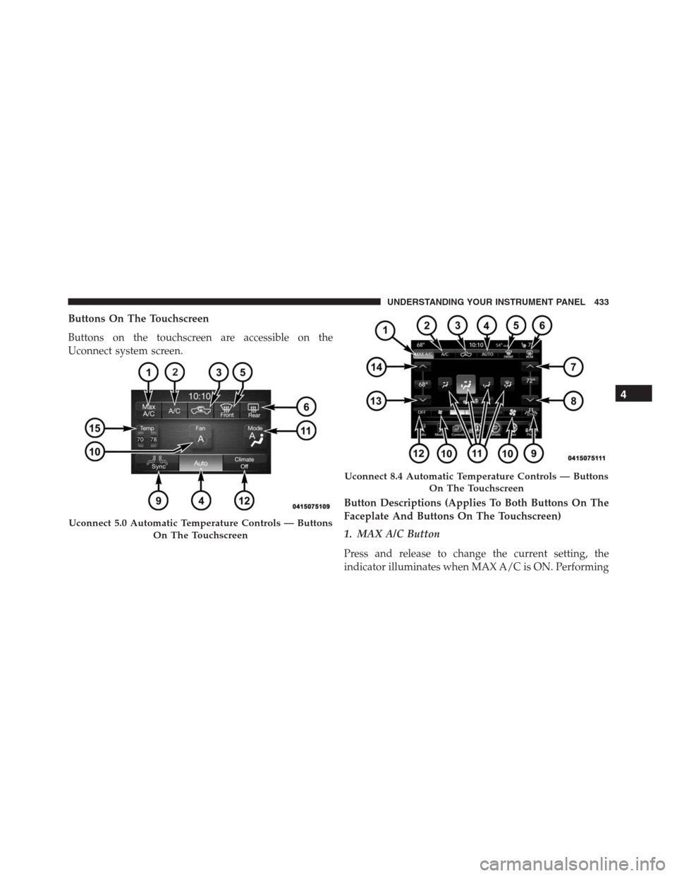 Ram 1500 2016 Owners Guide Buttons On The Touchscreen
Buttons on the touchscreen are accessible on the
Uconnect system screen.
Button Descriptions (Applies To Both Buttons On The
Faceplate And Buttons On The Touchscreen)
1. MAX Ram 1500 2016 Owners Guide Buttons On The Touchscreen
Buttons on the touchscreen are accessible on the
Uconnect system screen.
Button Descriptions (Applies To Both Buttons On The
Faceplate And Buttons On The Touchscreen)
1. MAX
