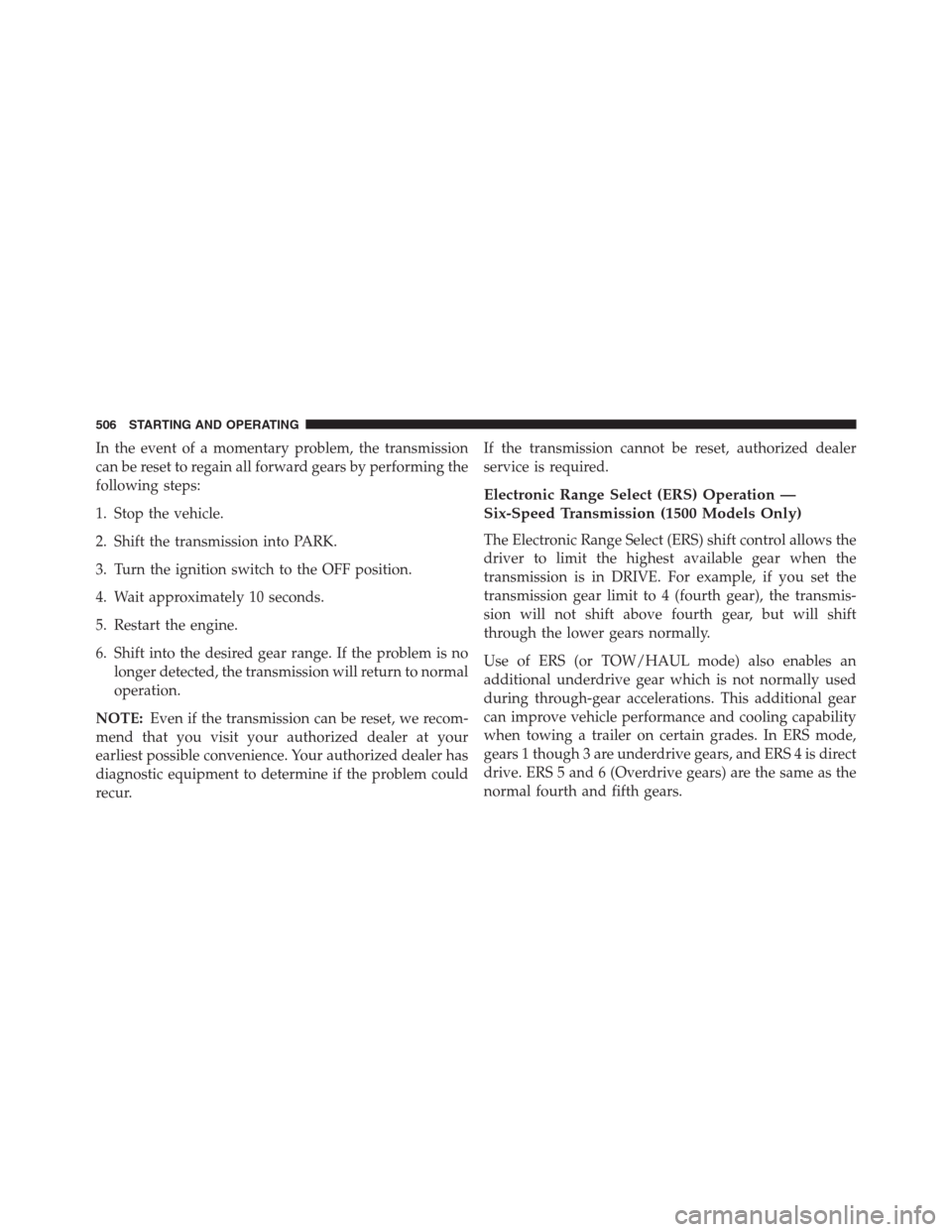 Ram 1500 2016 Owners Manual In the event of a momentary problem, the transmission
can be reset to regain all forward gears by performing the
following steps:
1. Stop the vehicle.
2. Shift the transmission into PARK.
3. Turn the Ram 1500 2016 Owners Manual In the event of a momentary problem, the transmission
can be reset to regain all forward gears by performing the
following steps:
1. Stop the vehicle.
2. Shift the transmission into PARK.
3. Turn the