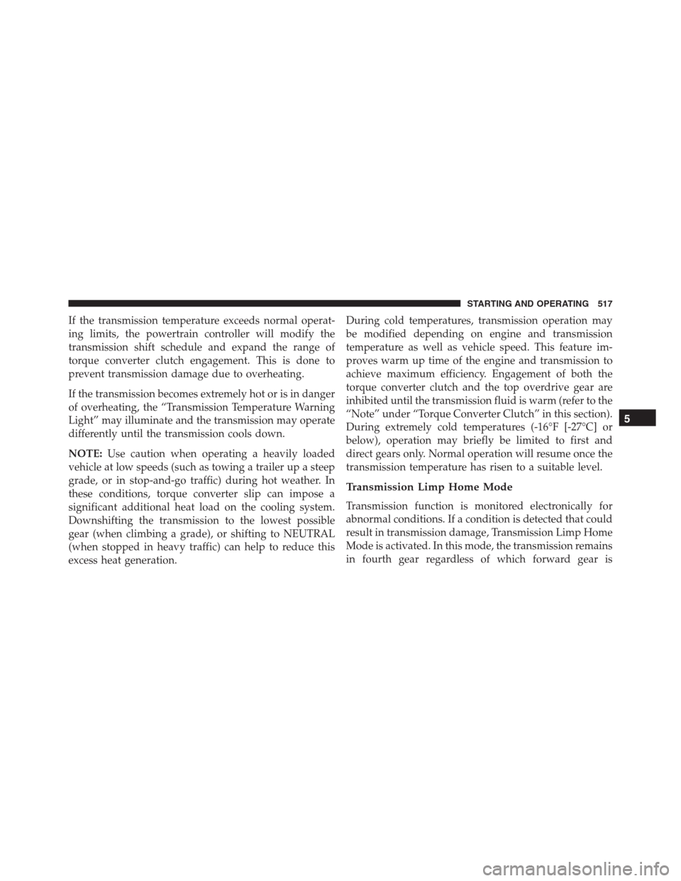 Ram 1500 2016  Owners Manual If the transmission temperature exceeds normal operat-
ing limits, the powertrain controller will modify the
transmission shift schedule and expand the range of
torque converter clutch engagement. Thi