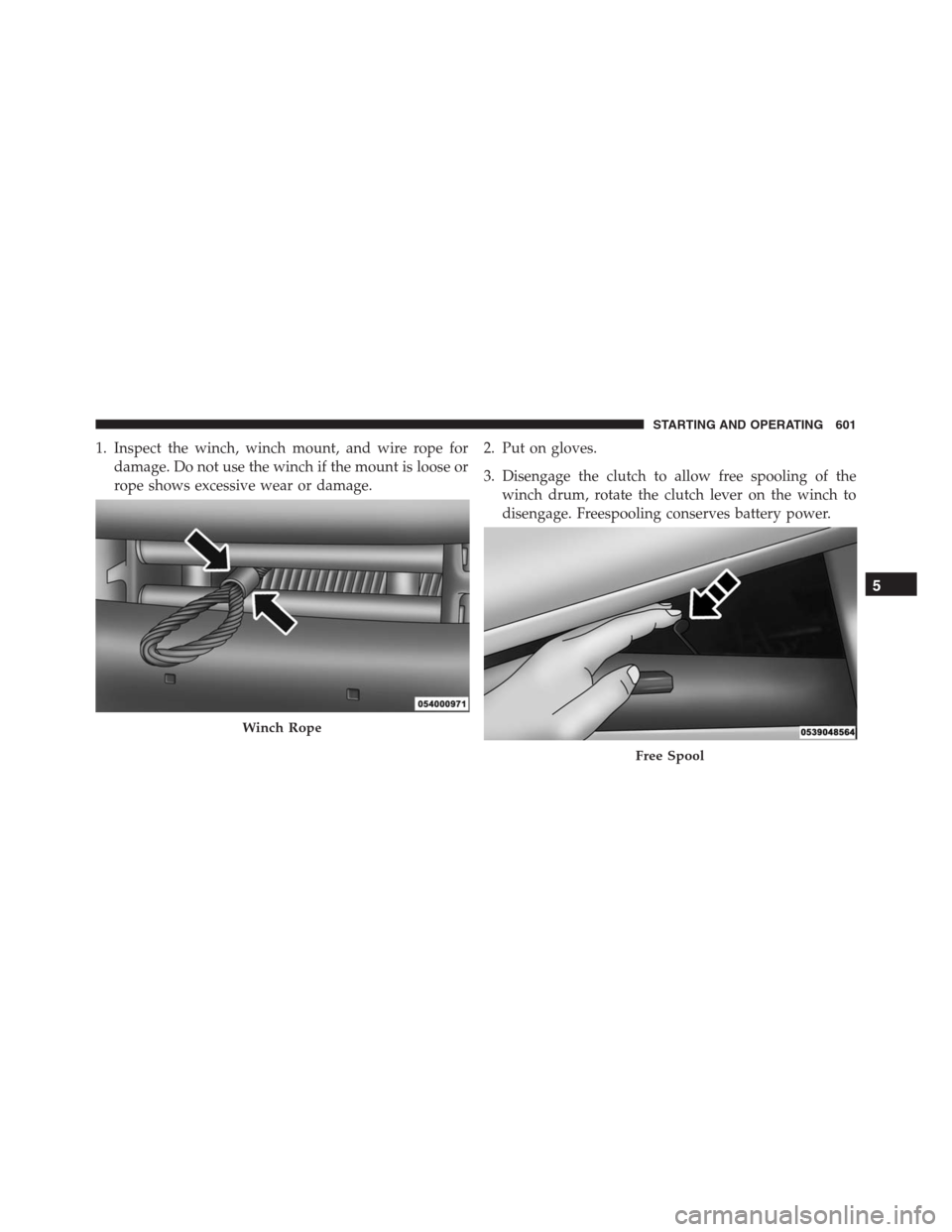 Ram 1500 2016  Owners Manual 1. Inspect the winch, winch mount, and wire rope for
damage. Do not use the winch if the mount is loose or
rope shows excessive wear or damage.2. Put on gloves.
3. Disengage the clutch to allow free s