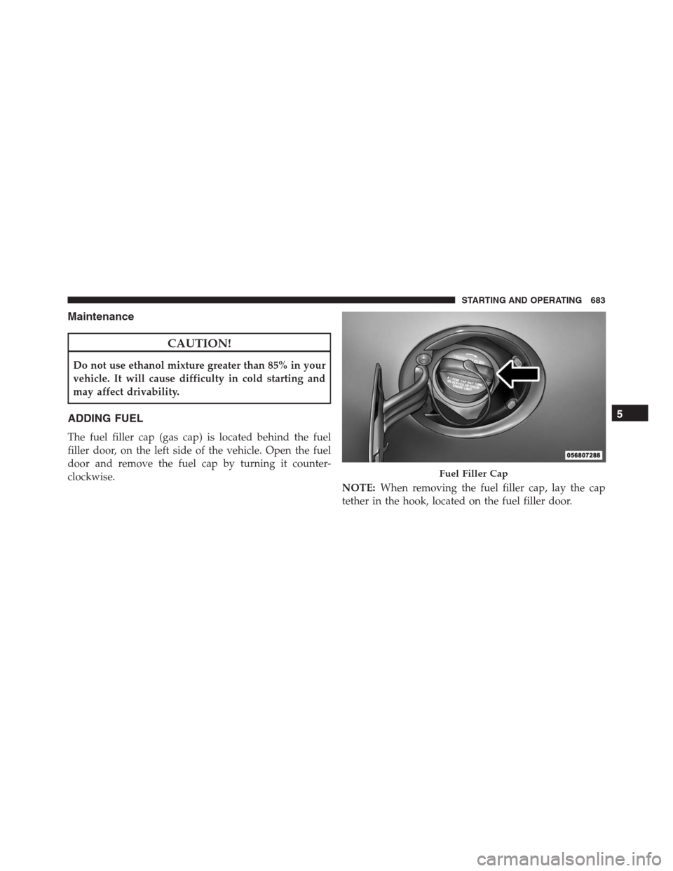 Ram 1500 2016 Owners Manual Maintenance
CAUTION!
Do not use ethanol mixture greater than 85% in your
vehicle. It will cause difficulty in cold starting and
may affect drivability.
ADDING FUEL
The fuel filler cap (gas cap) is loc Ram 1500 2016 Owners Manual Maintenance
CAUTION!
Do not use ethanol mixture greater than 85% in your
vehicle. It will cause difficulty in cold starting and
may affect drivability.
ADDING FUEL
The fuel filler cap (gas cap) is loc